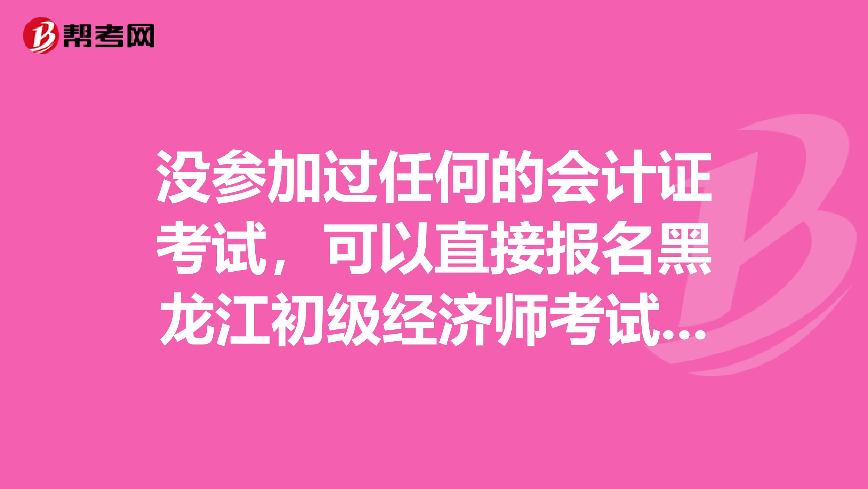 沒參加過任何的會計證考試，可以直接報名黑龍江初級經(jīng)濟師考試嗎？