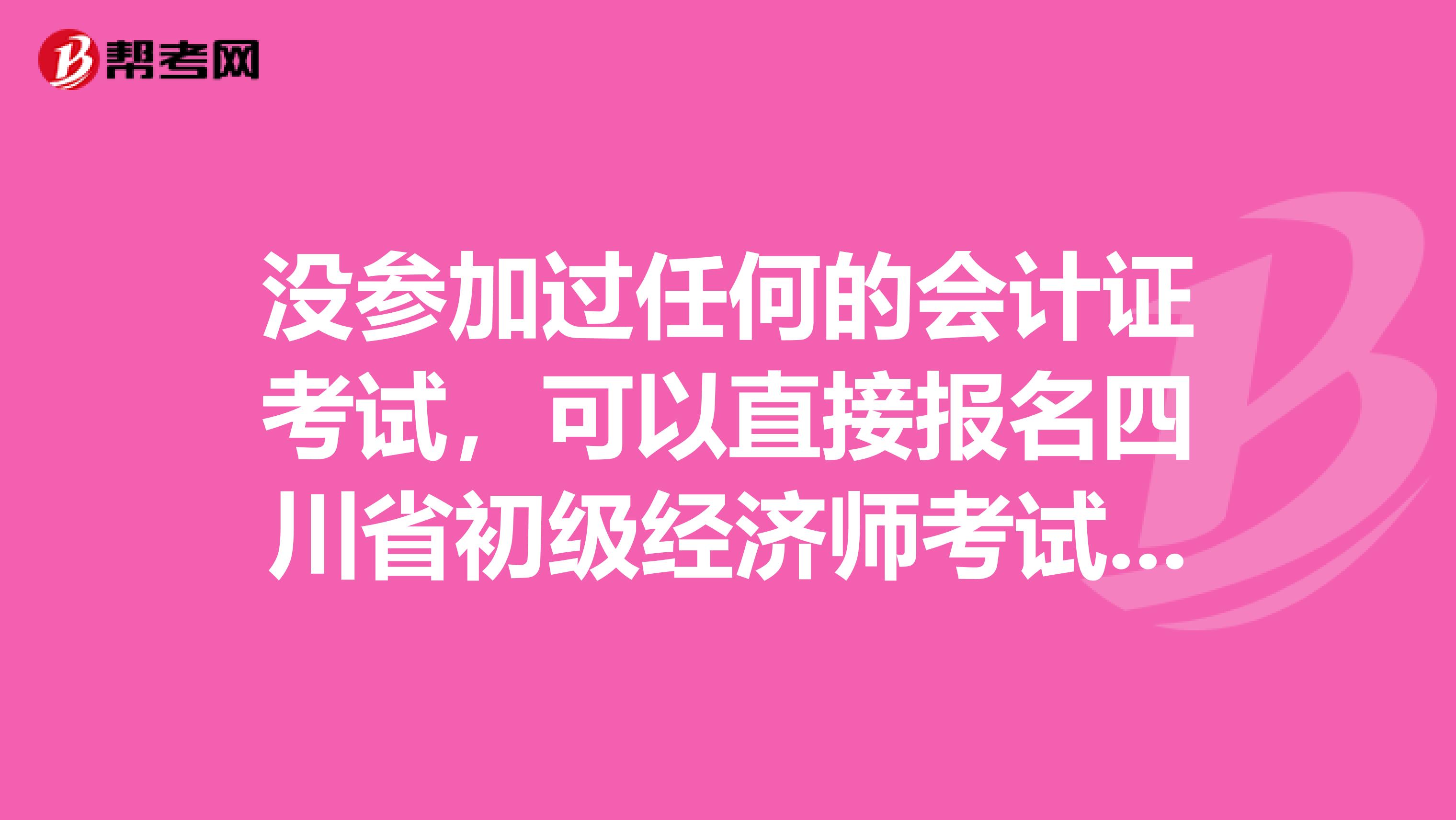沒參加過任何的會(huì)計(jì)證考試，可以直接報(bào)名四川省初級經(jīng)濟(jì)師考試嗎？