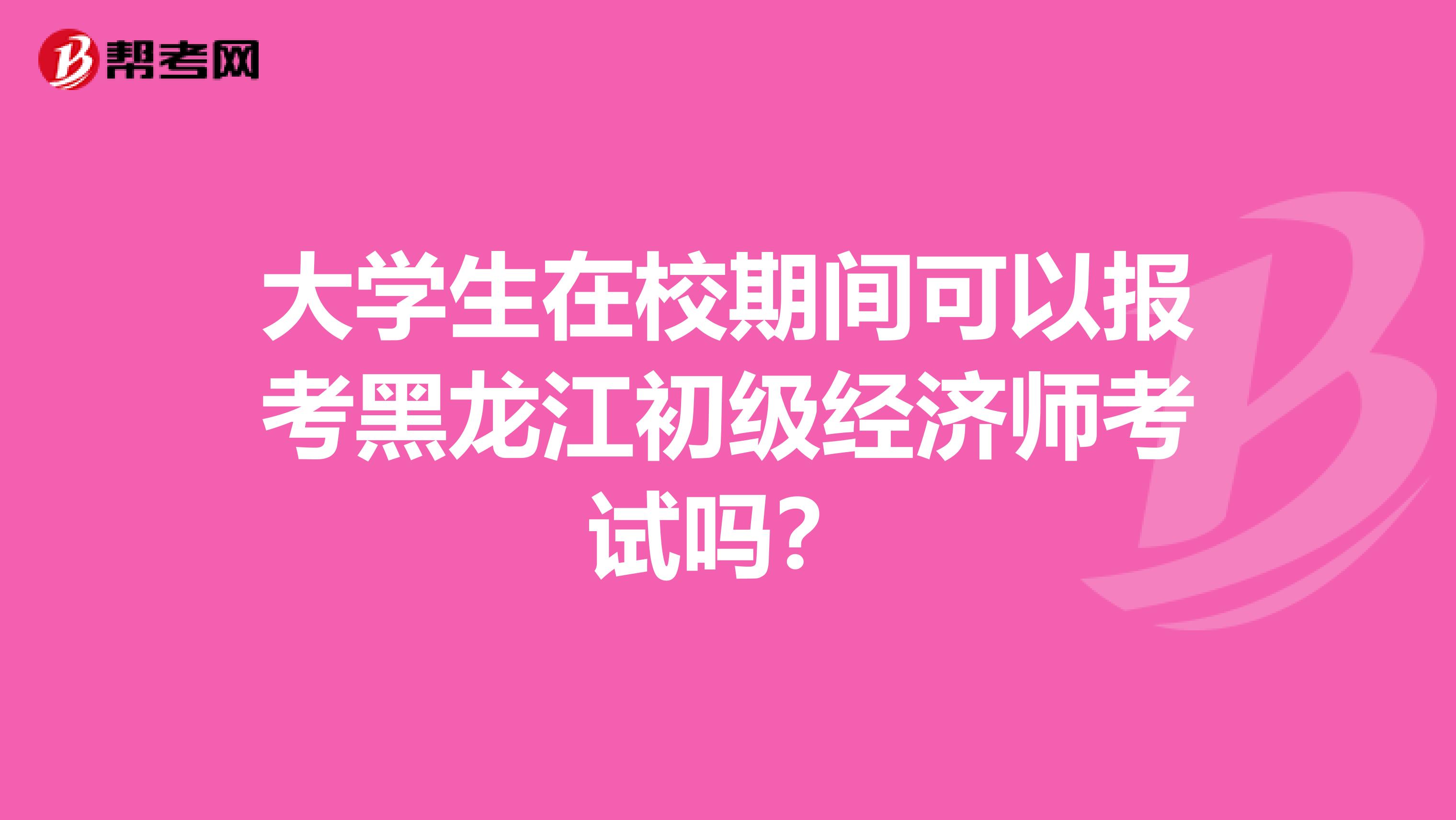 大学生在校期间可以报考黑龙江初级经济师考试吗？