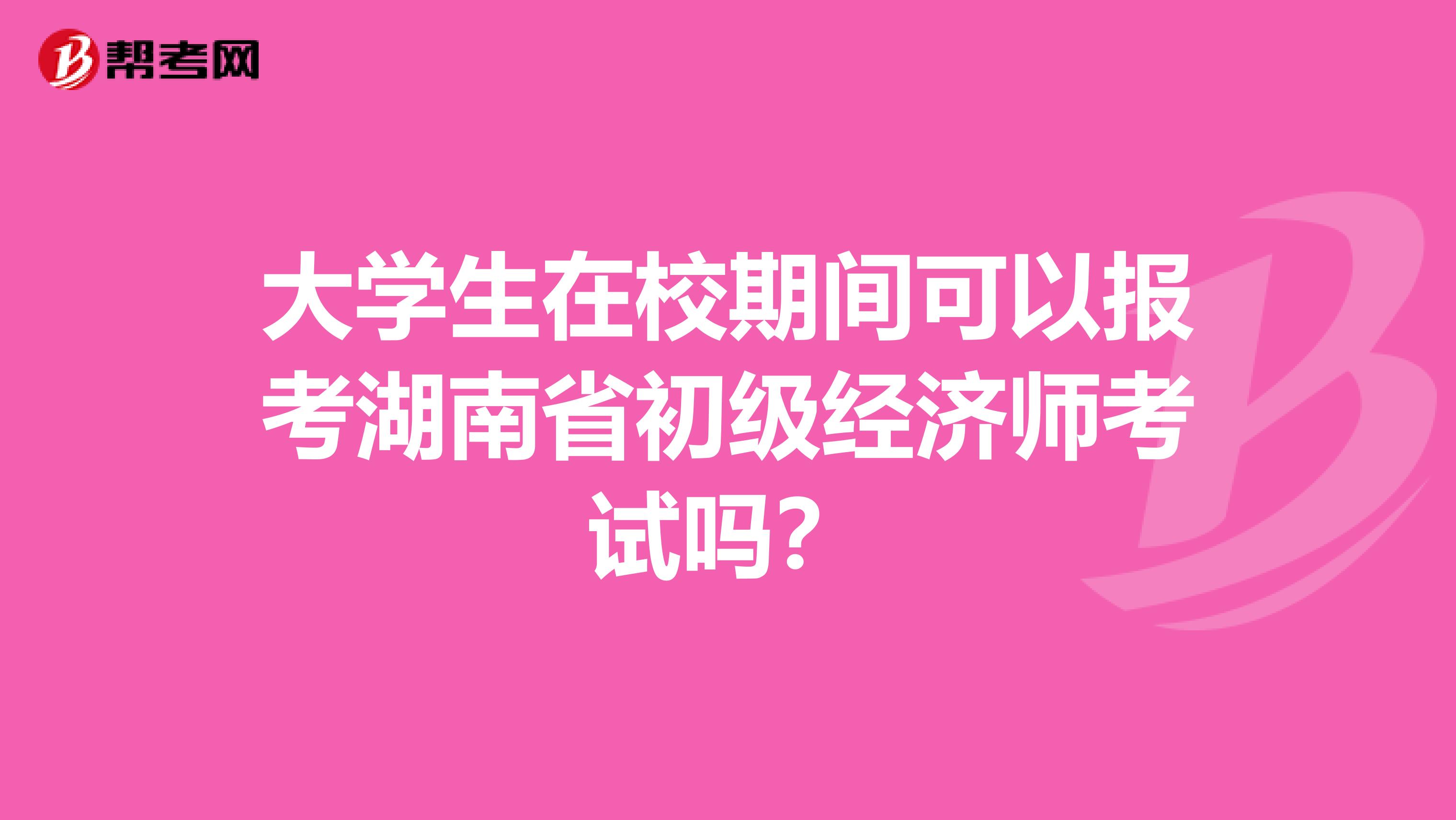 大学生在校期间可以报考湖南省初级经济师考试吗？