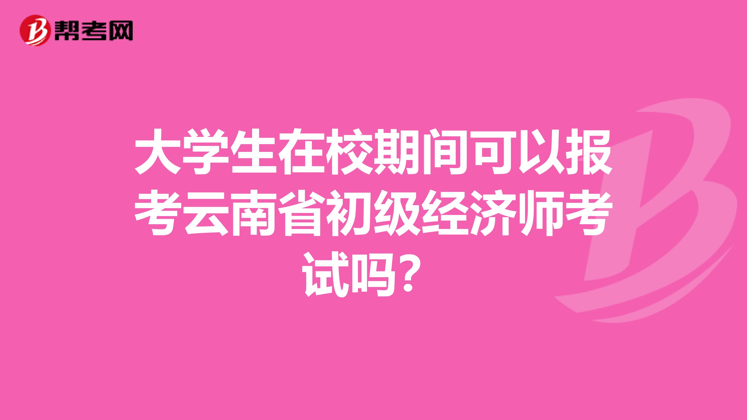 大学生在校期间可以报考云南省初级经济师考试吗？