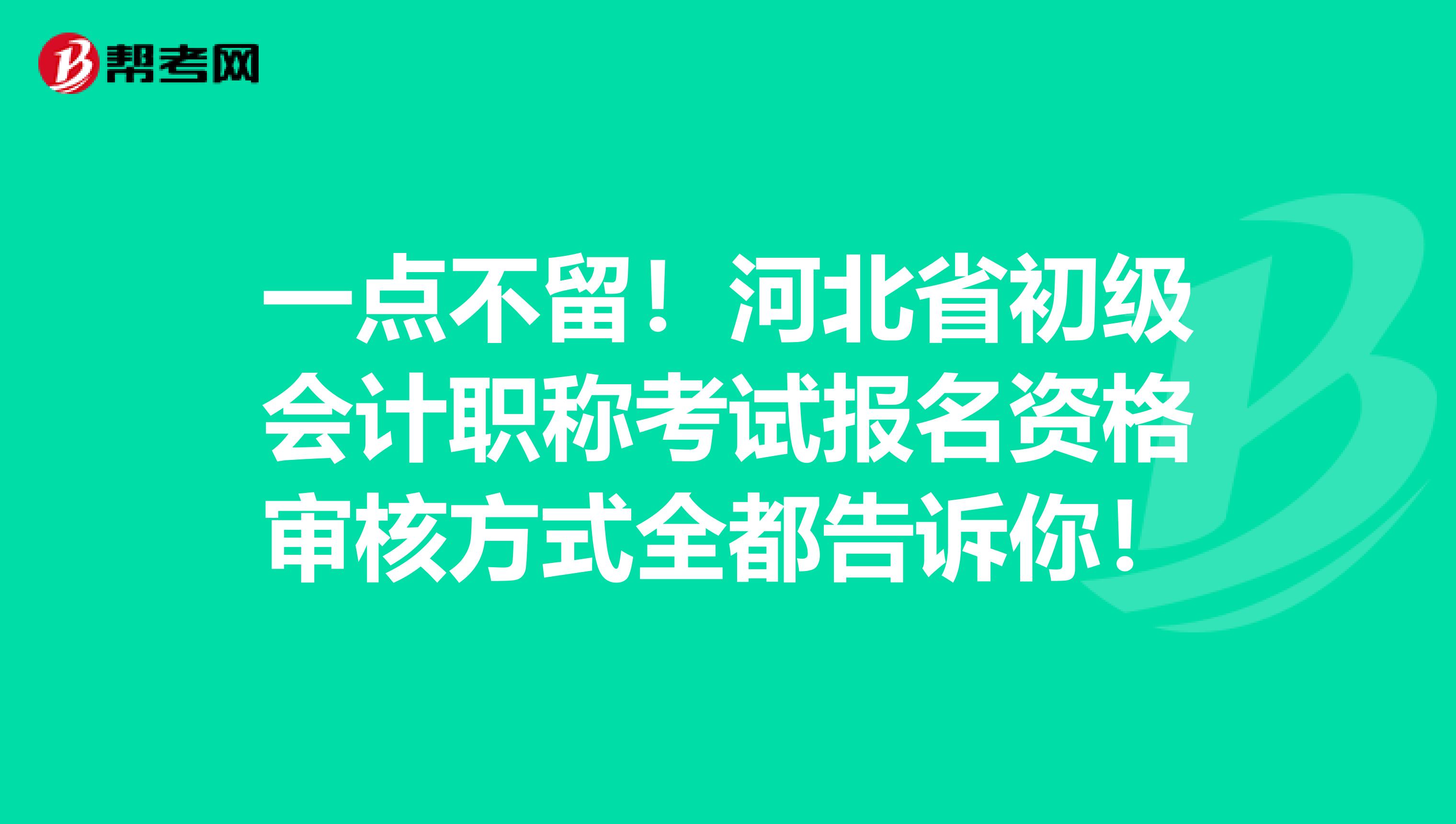 一点不留！河北省初级会计职称考试报名资格审核方式全都告诉你！