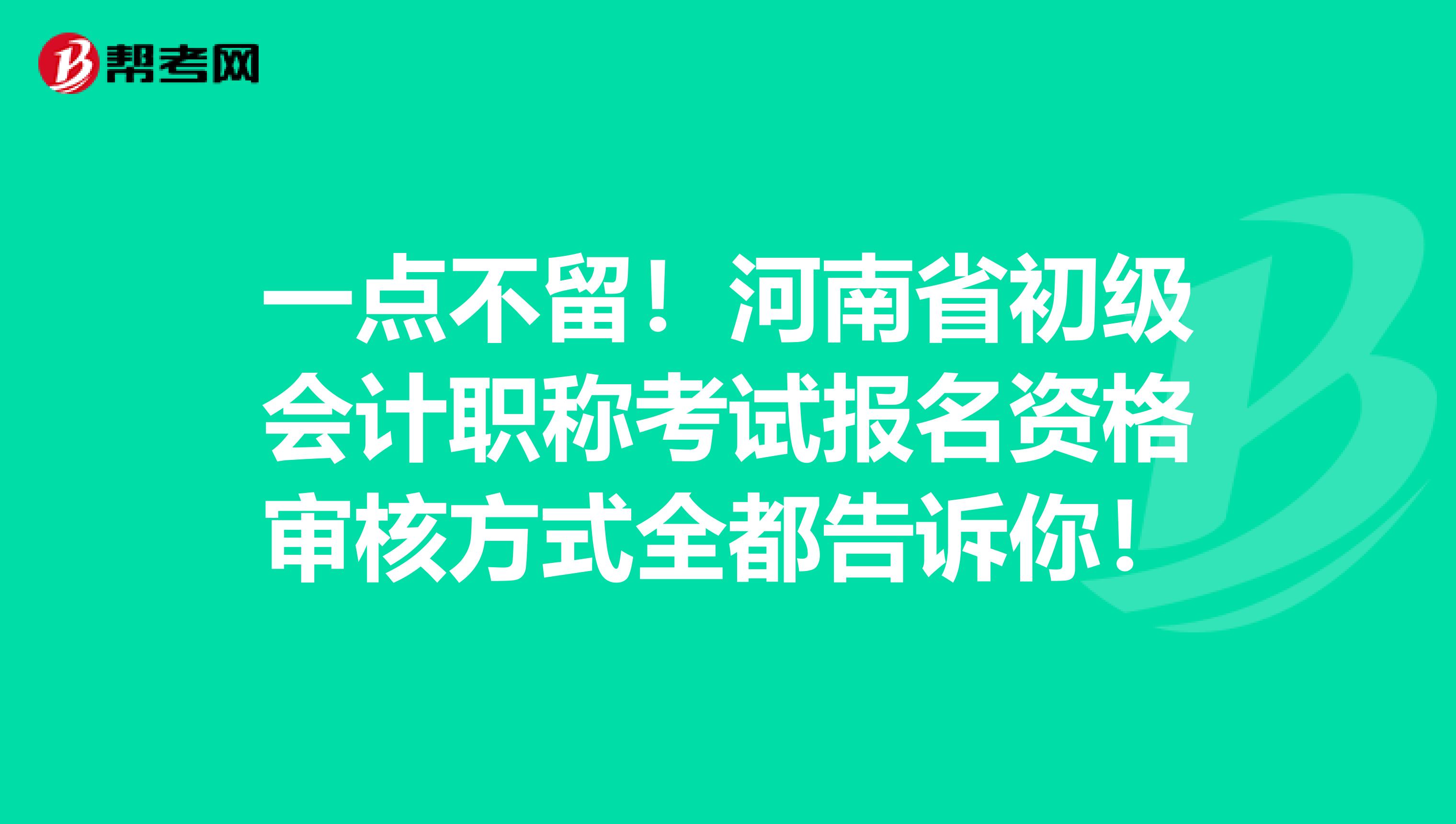 一点不留！河南省初级会计职称考试报名资格审核方式全都告诉你！