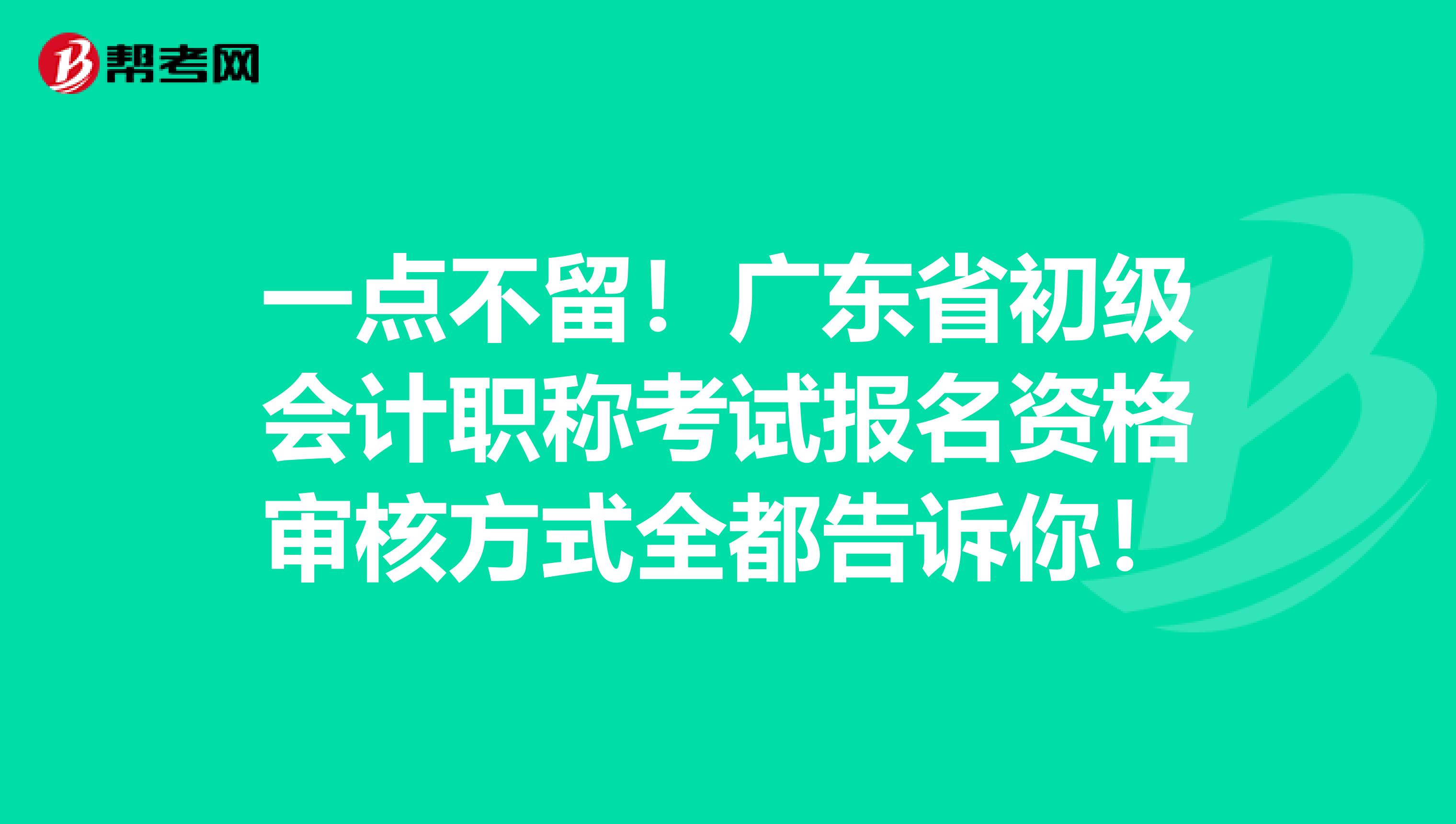 一点不留！广东省初级会计职称考试报名资格审核方式全都告诉你！