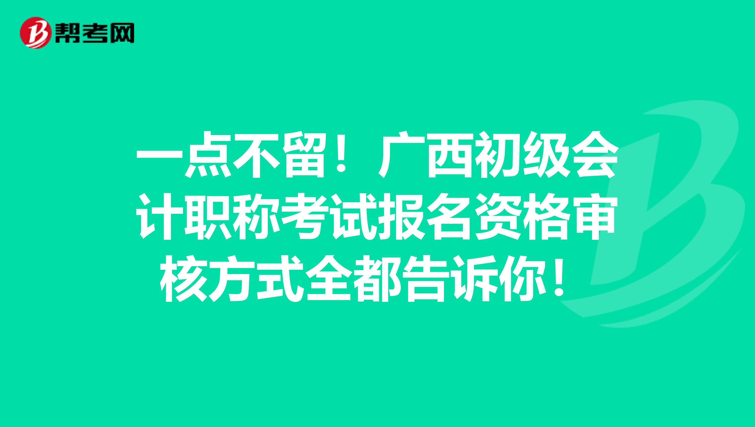 一点不留！广西初级会计职称考试报名资格审核方式全都告诉你！