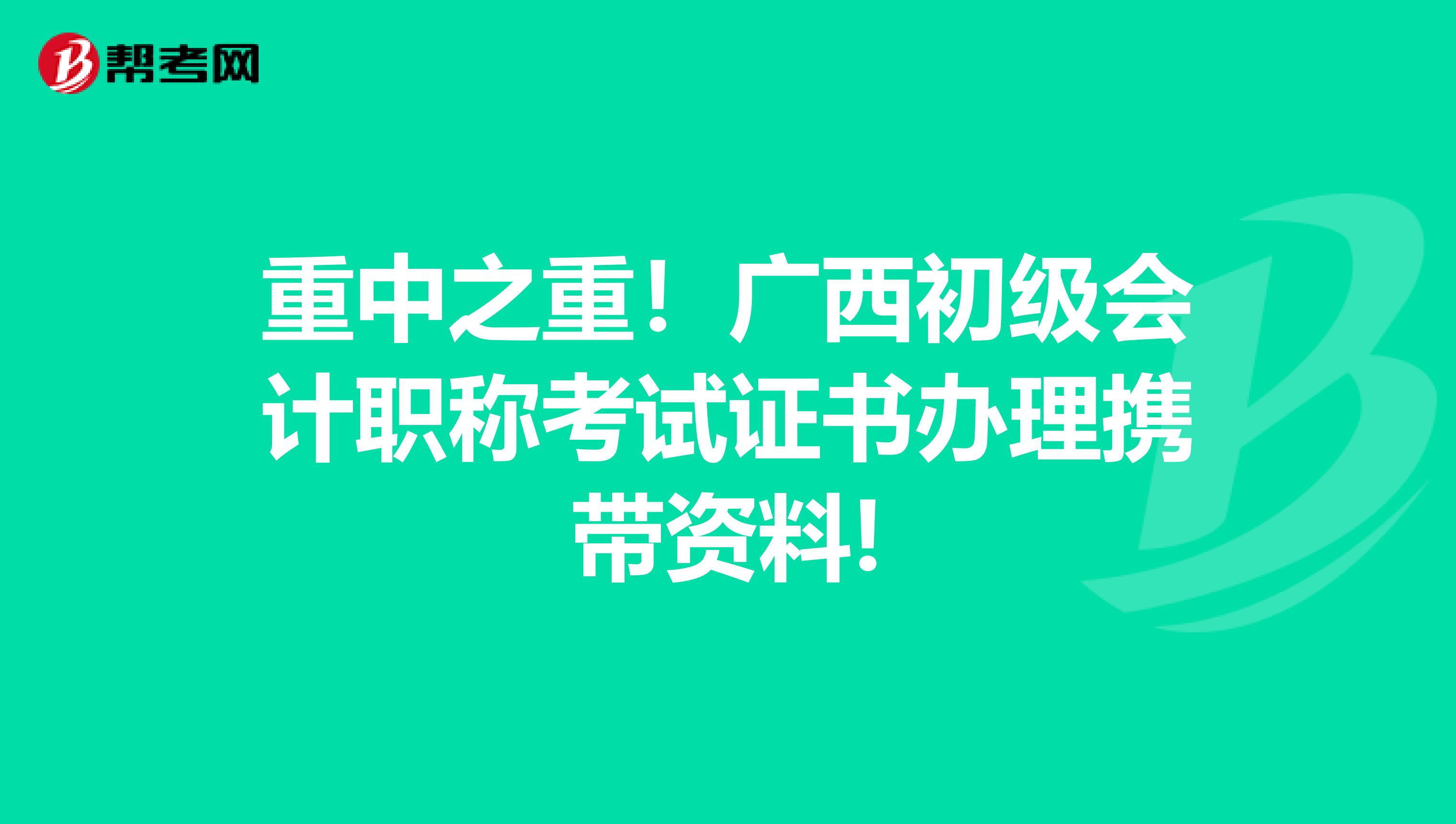 重中之重！广西初级会计职称考试证书办理携带资料!