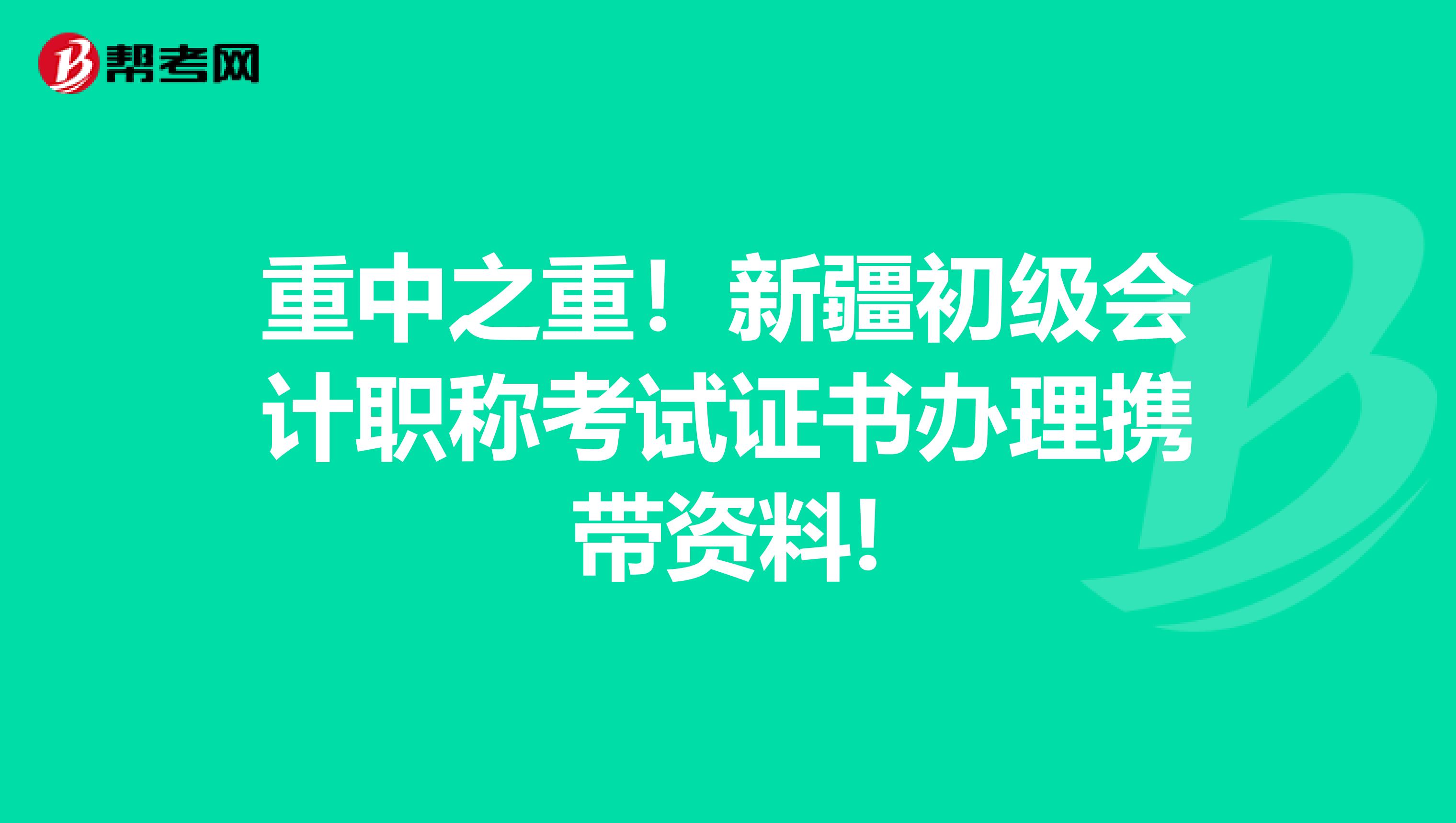 重中之重！新疆初级会计职称考试证书办理携带资料!