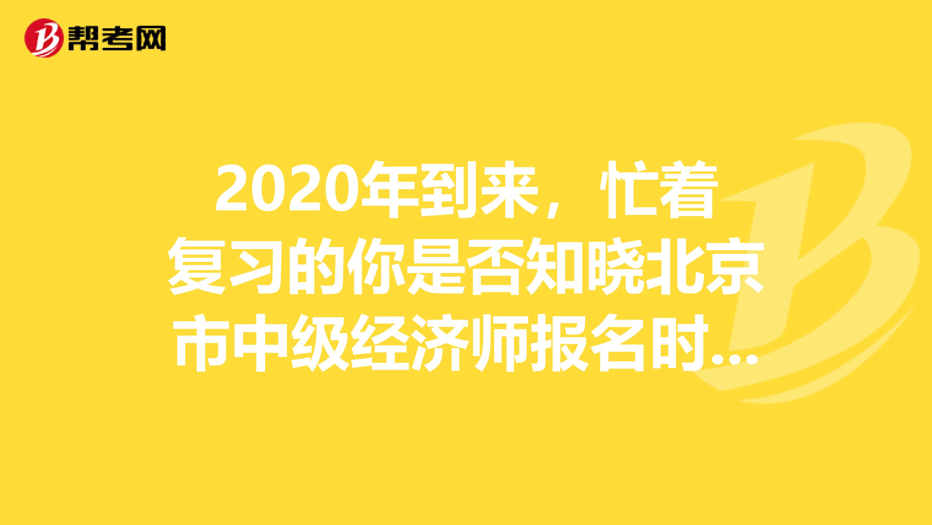 2020年到来，忙着复习的你是否知晓北京市中级经济师报名时间呢？