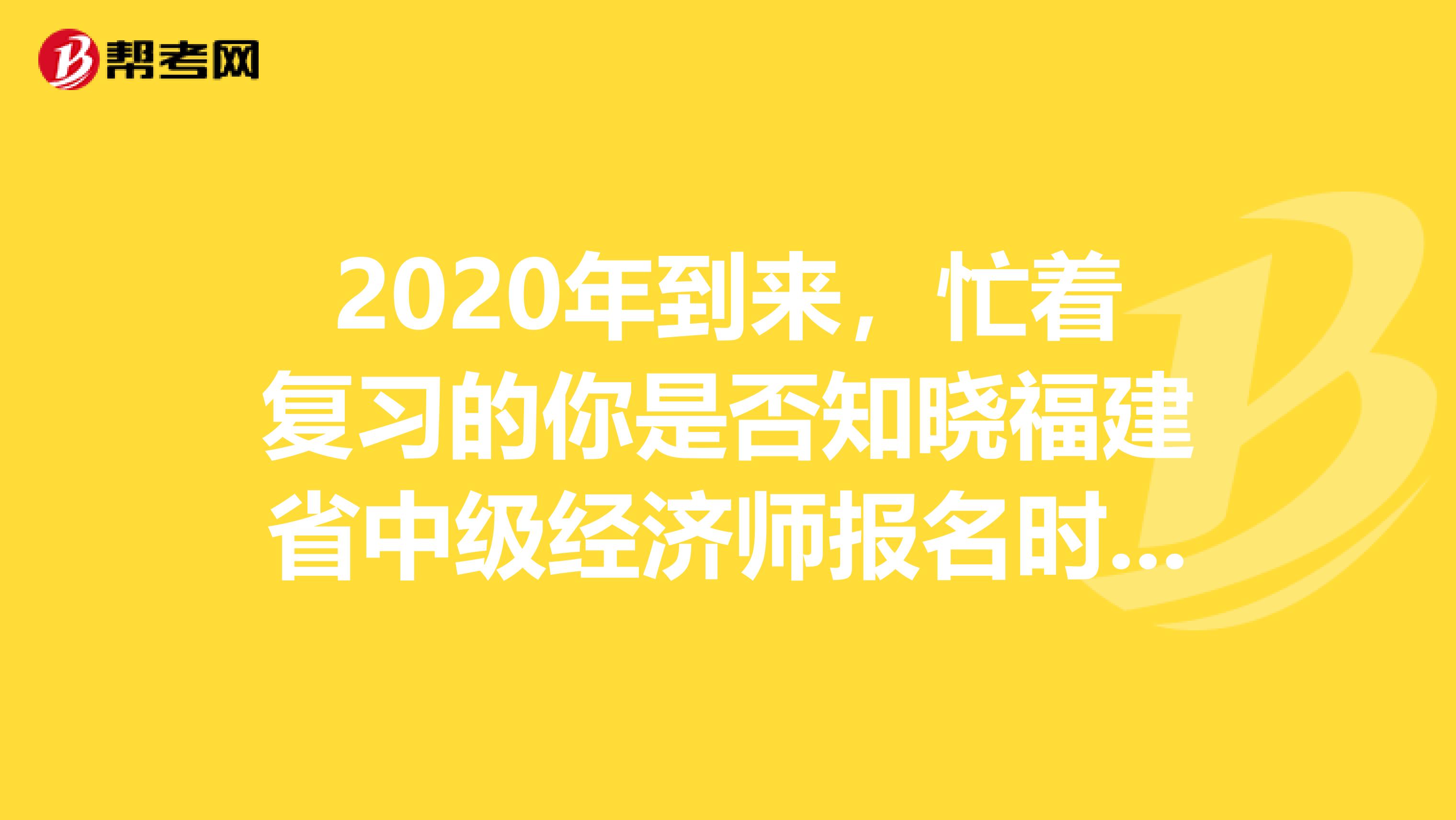 2020年到来，忙着复习的你是否知晓福建省中级经济师报名时间呢？