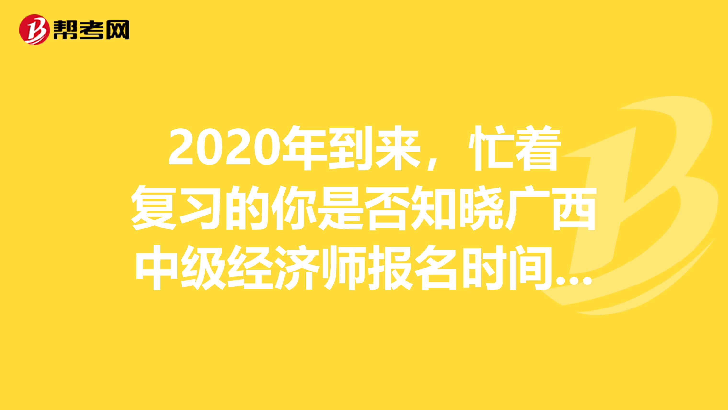2020年到來，忙著復習的你是否知曉廣西中級經濟師報名時間呢？