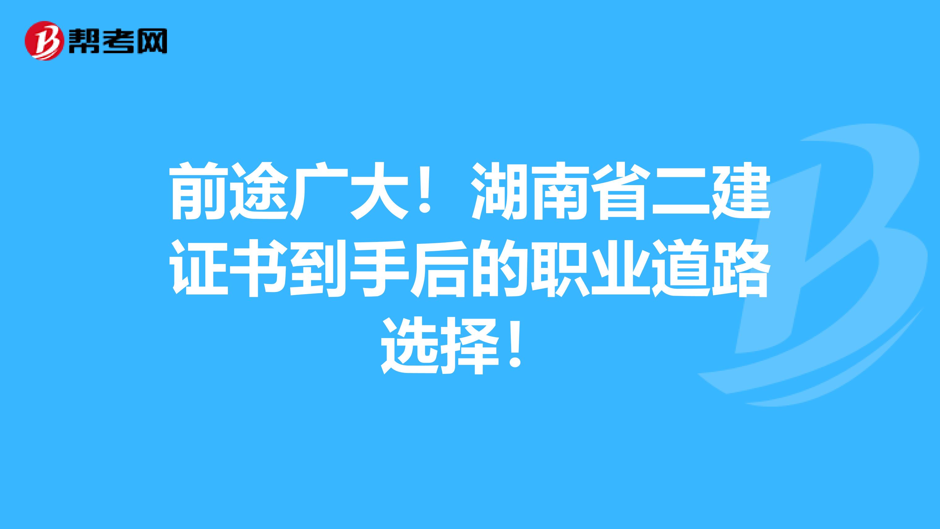 前途广大！湖南省二建证书到手后的职业道路选择！