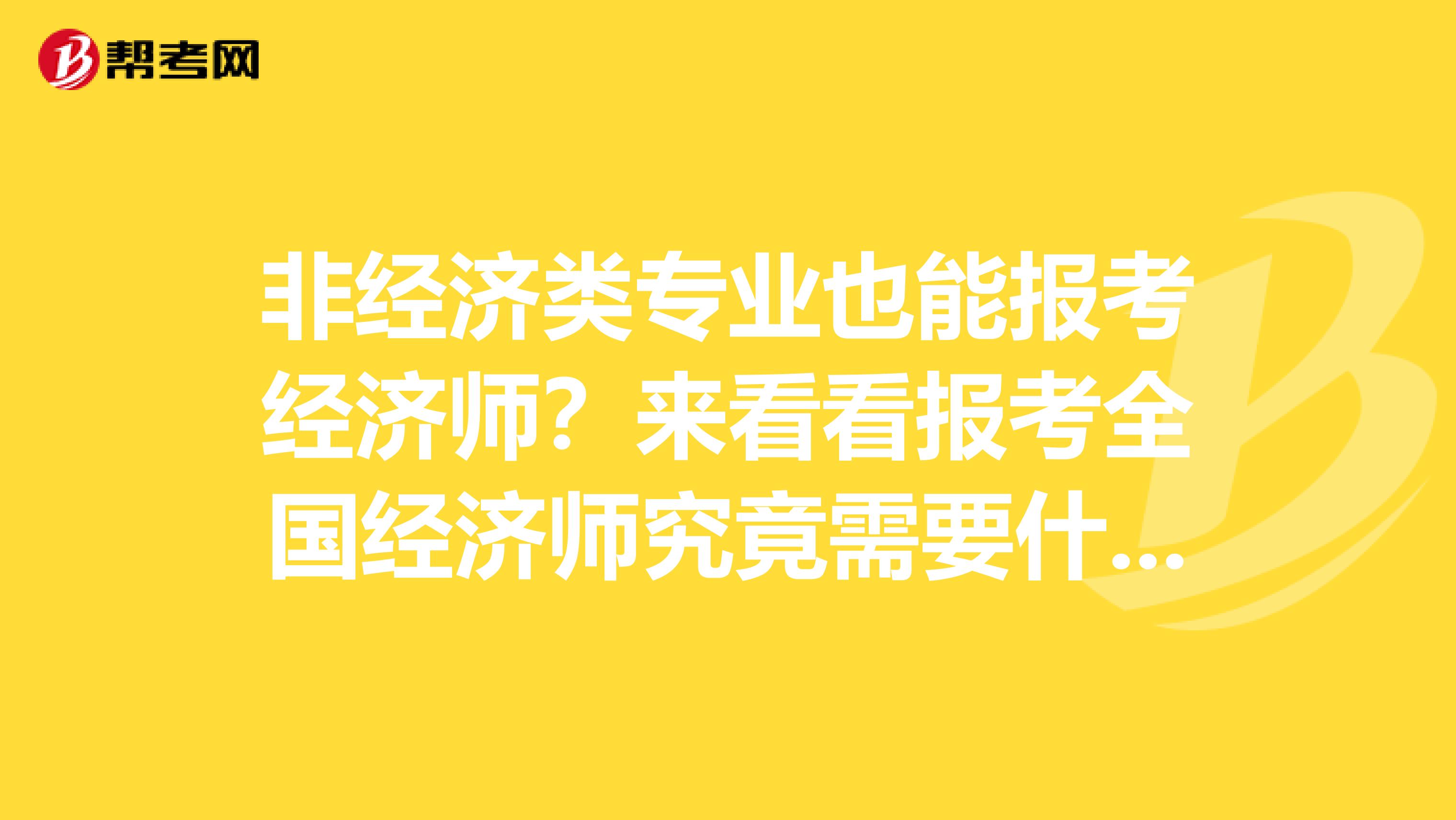 非经济类专业也能报考经济师？来看看报考全国经济师究竟需要什么！