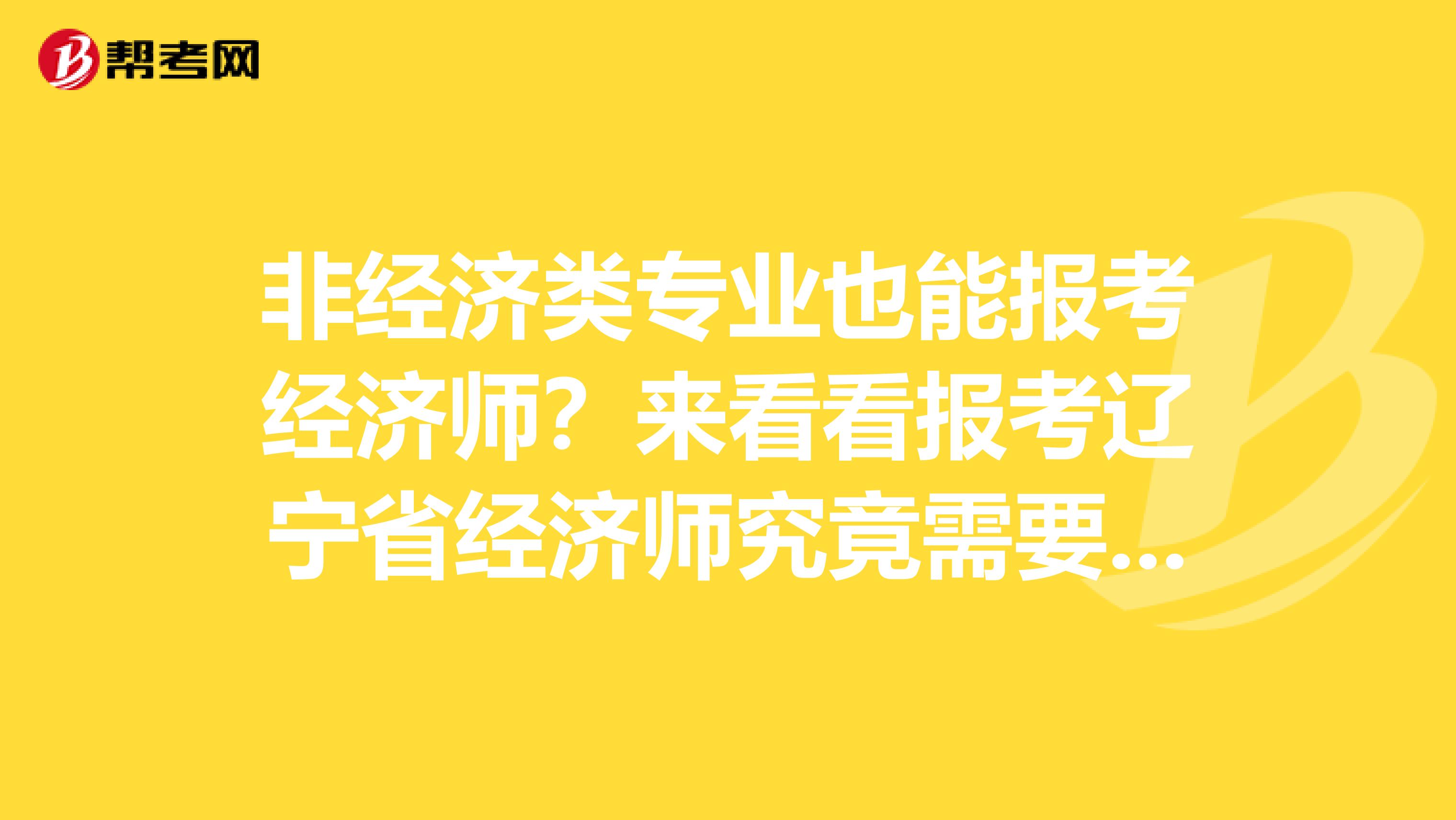 非经济类专业也能报考经济师？来看看报考辽宁省经济师究竟需要什么！