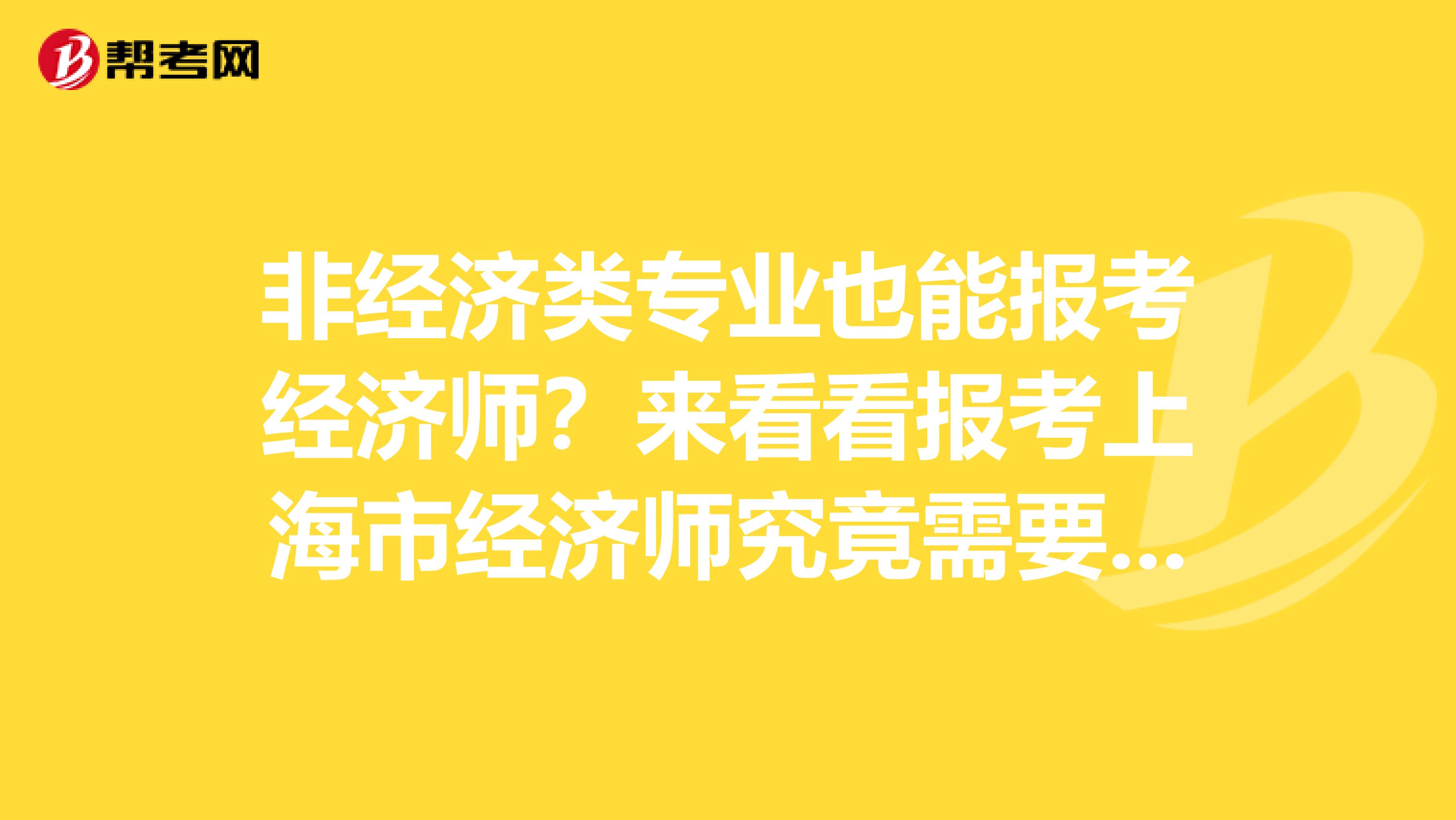 非经济类专业也能报考经济师？来看看报考上海市经济师究竟需要什么！