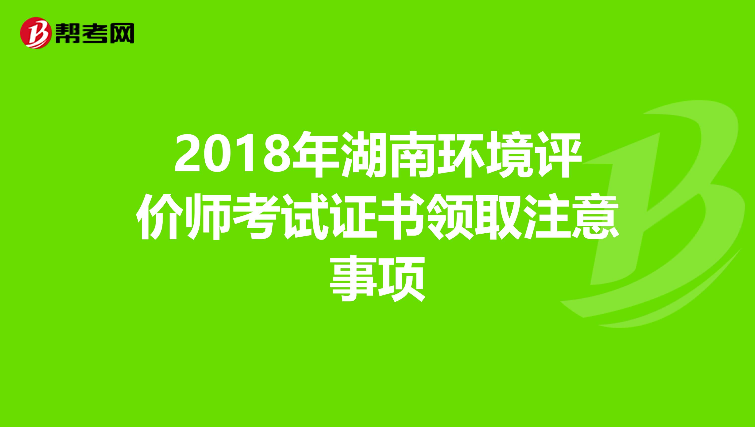 2018年湖南环境评价师考试证书领取注意事项