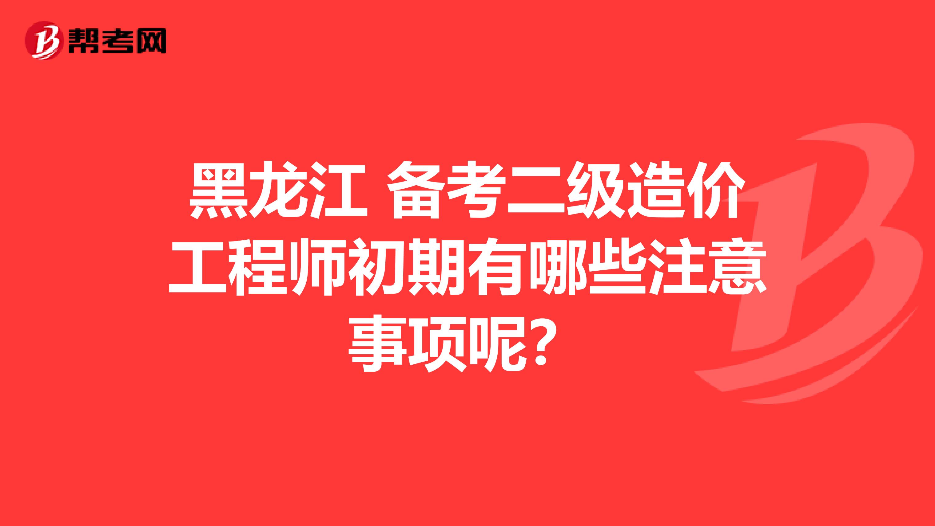 黑龙江 备考二级造价工程师初期有哪些注意事项呢？