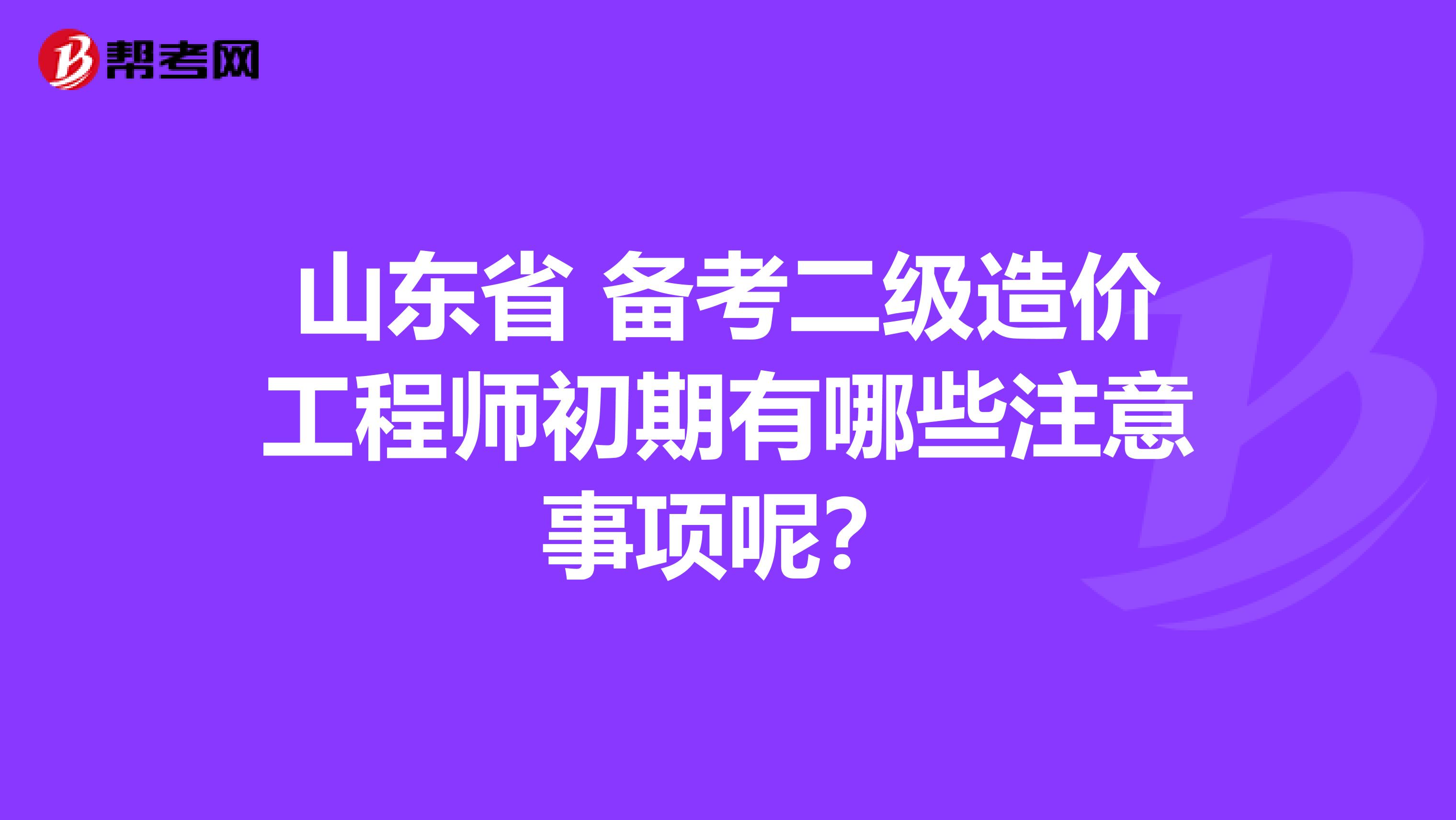 山东省 备考二级造价工程师初期有哪些注意事项呢？