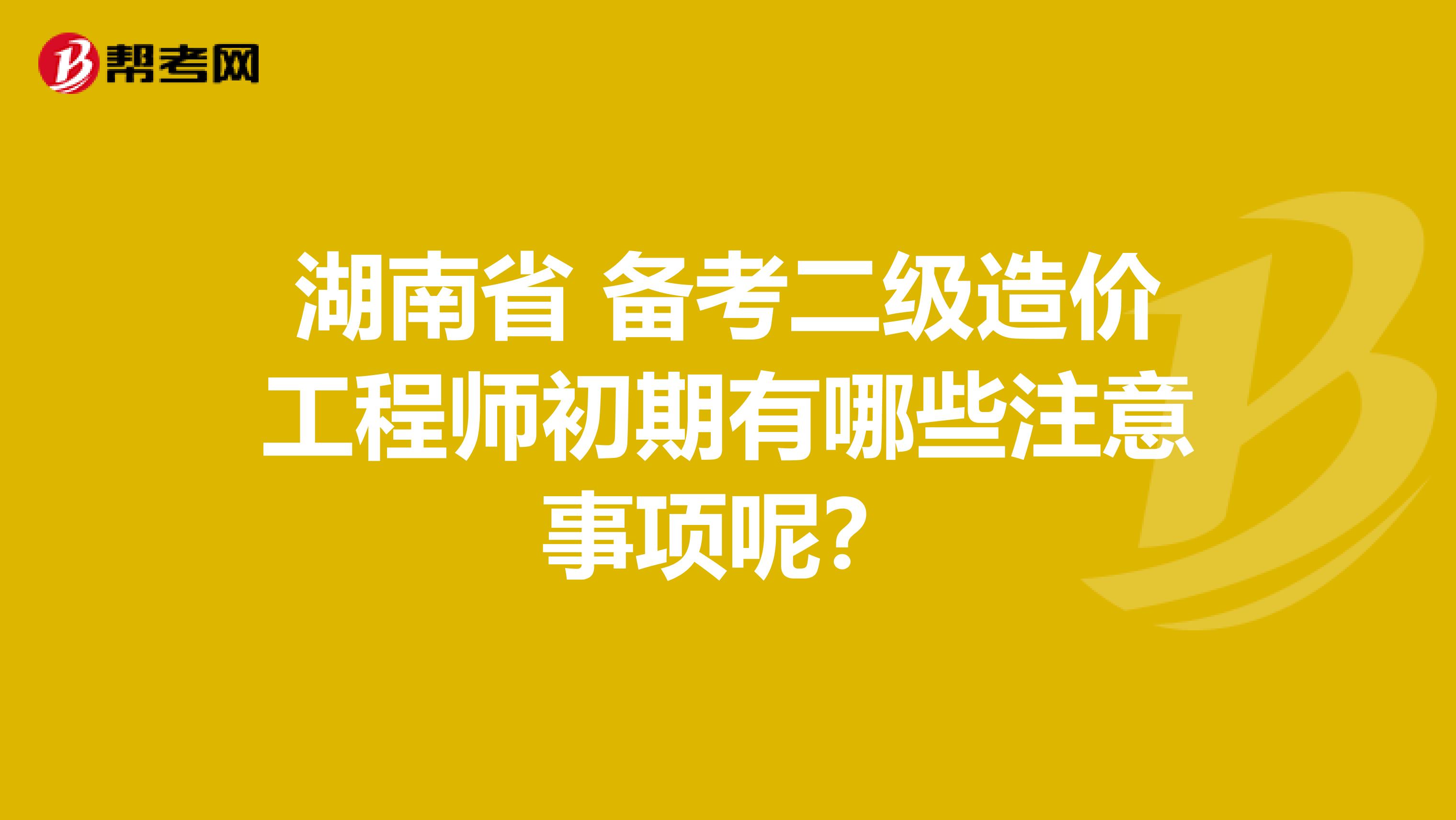 湖南省 备考二级造价工程师初期有哪些注意事项呢？