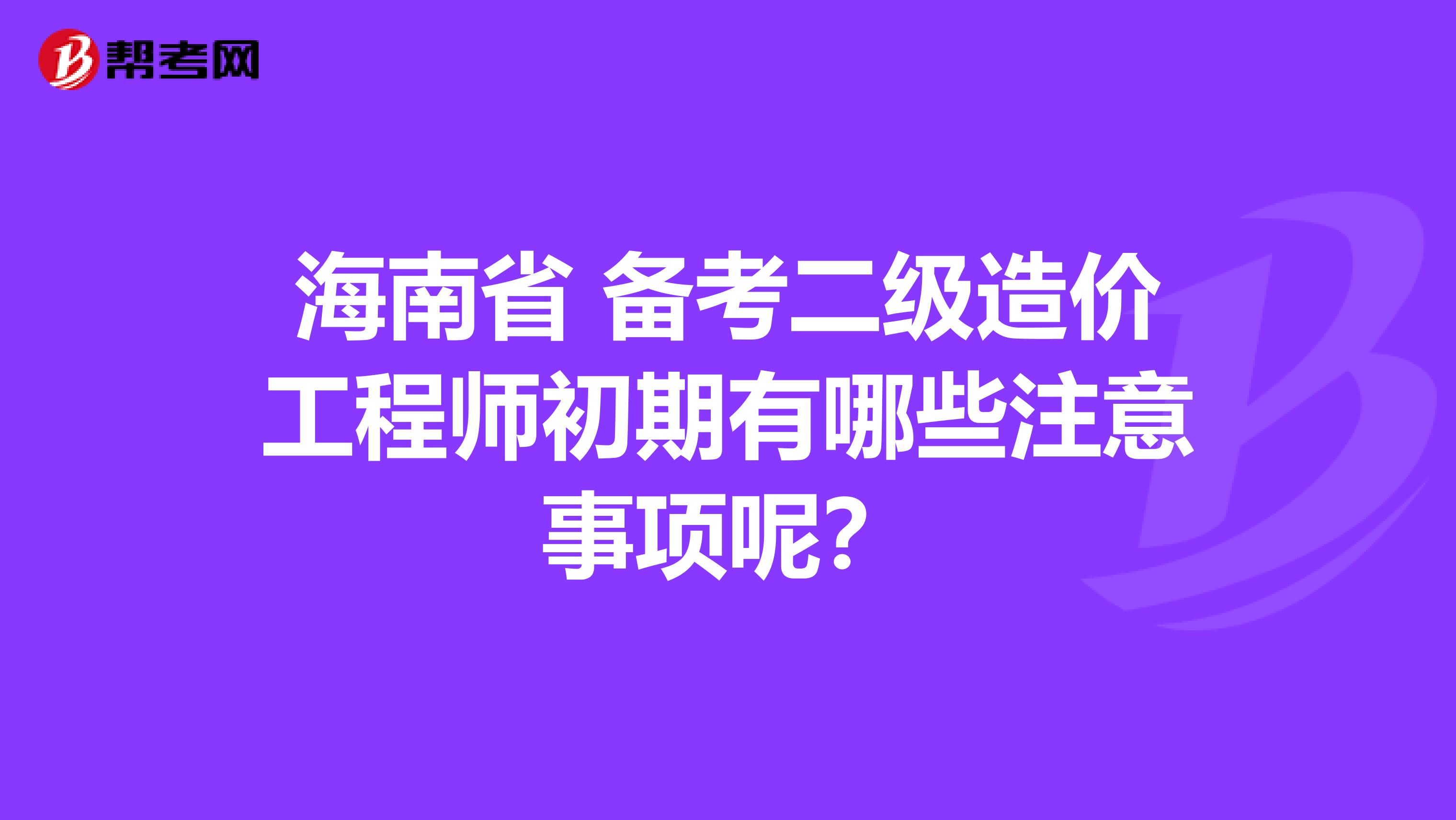 海南省 备考二级造价工程师初期有哪些注意事项呢？