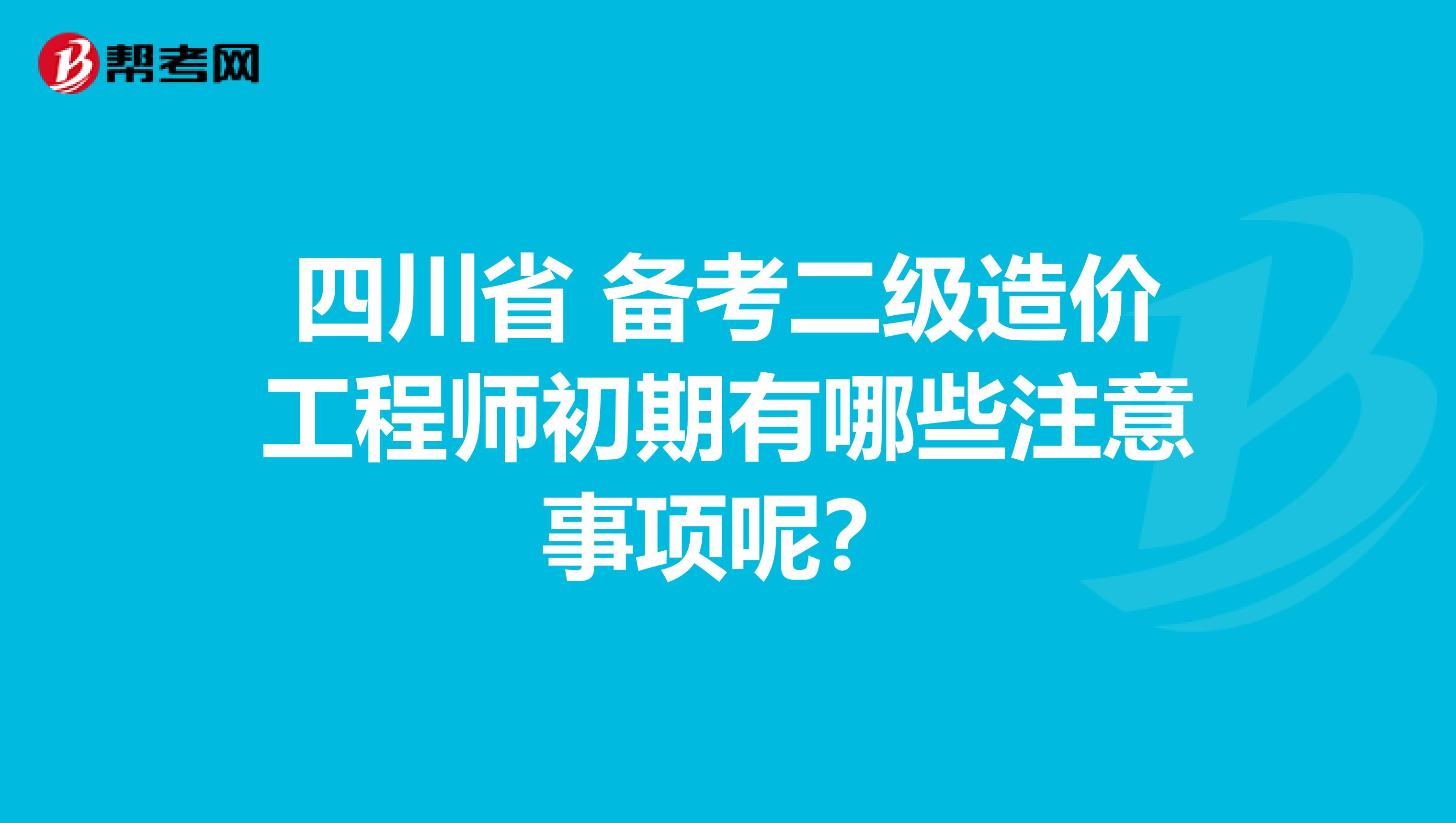 四川省 备考二级造价工程师初期有哪些注意事项呢？