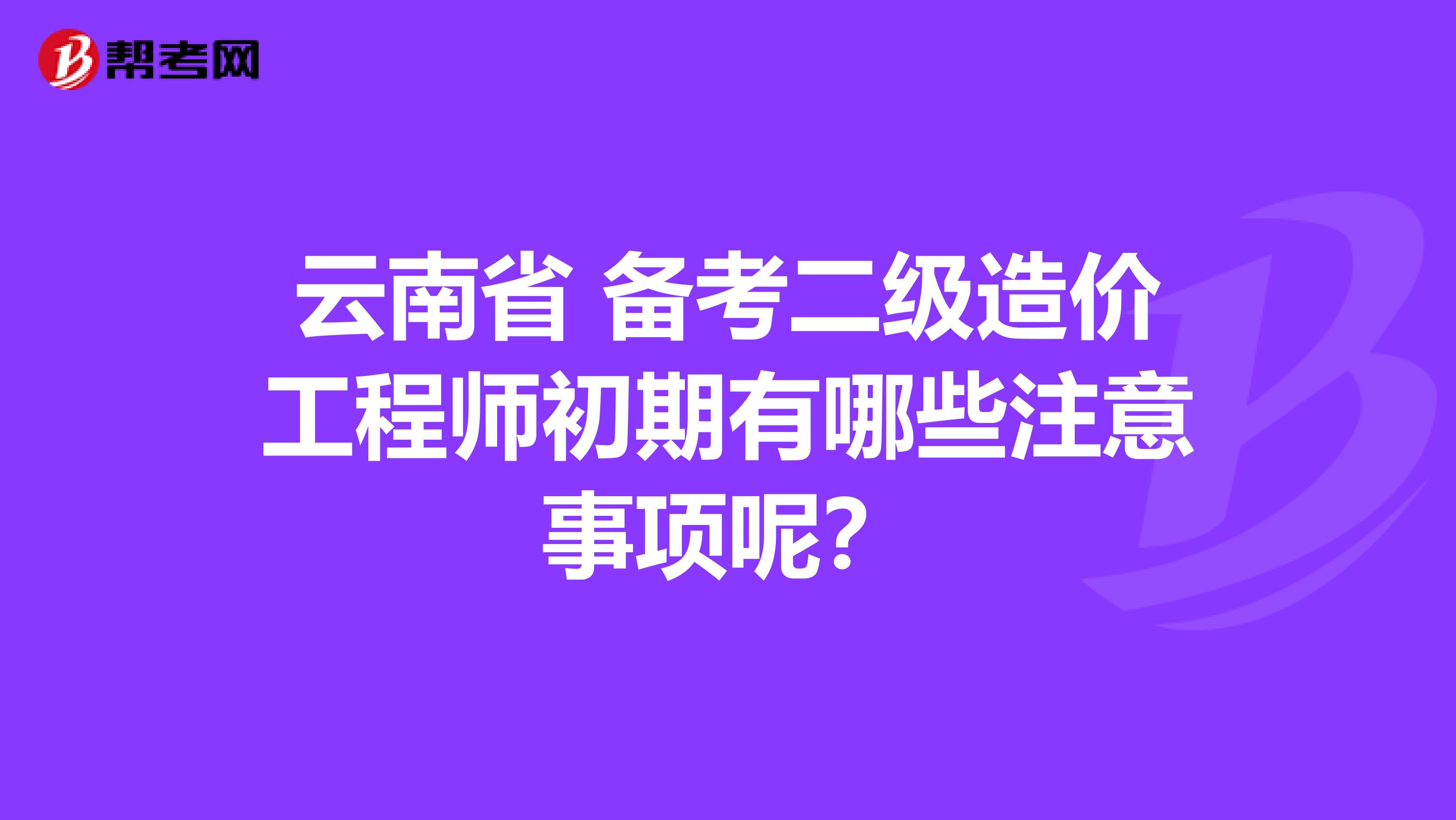 云南省 备考二级造价工程师初期有哪些注意事项呢？