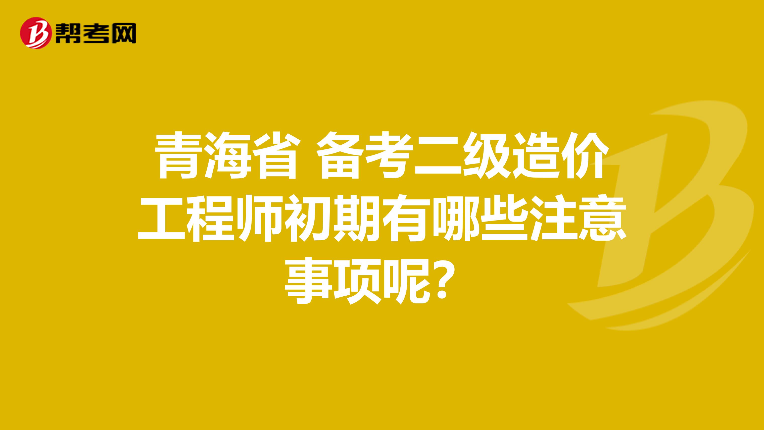 青海省 备考二级造价工程师初期有哪些注意事项呢？