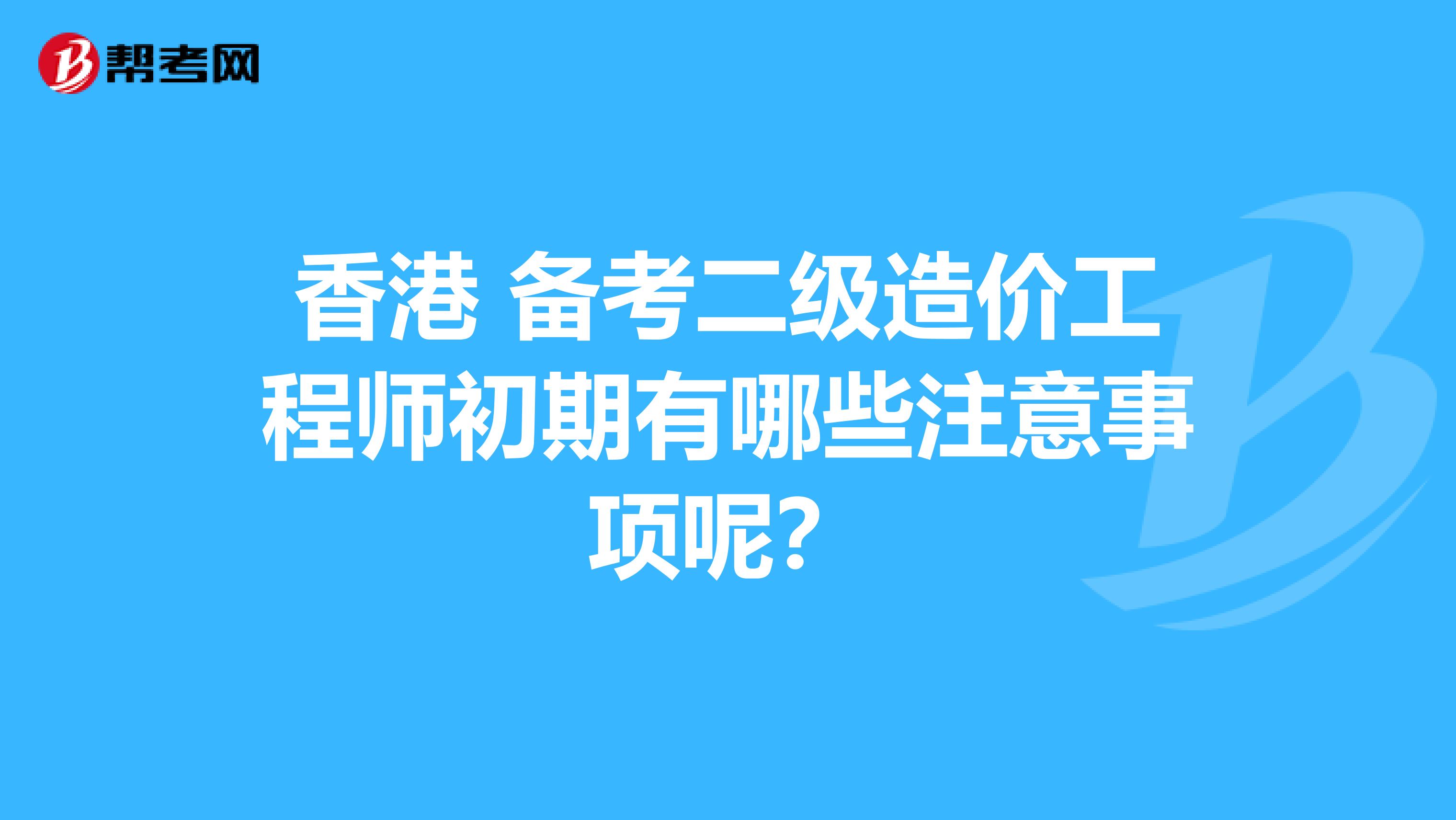 香港 备考二级造价工程师初期有哪些注意事项呢？