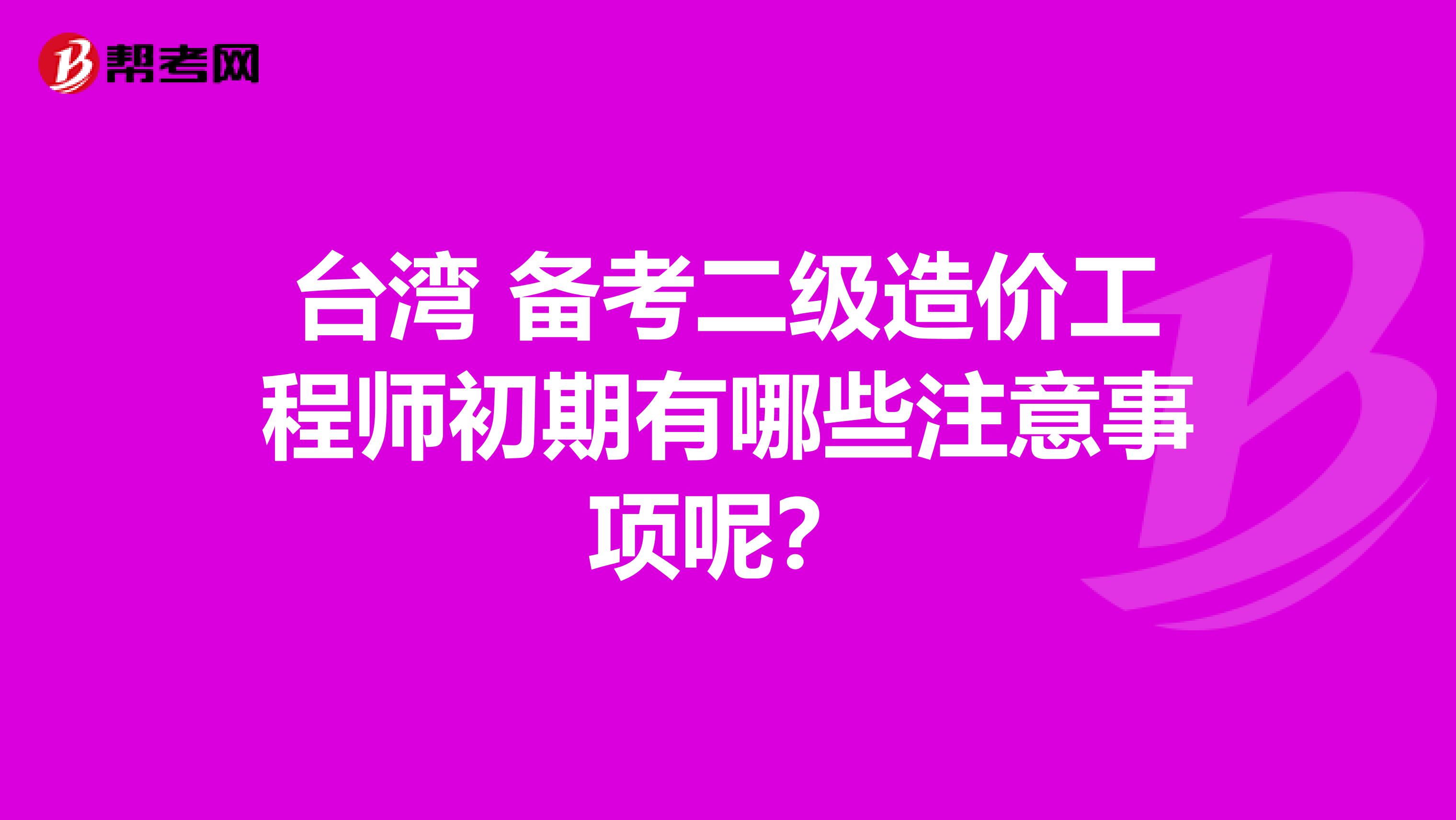 台湾 备考二级造价工程师初期有哪些注意事项呢？