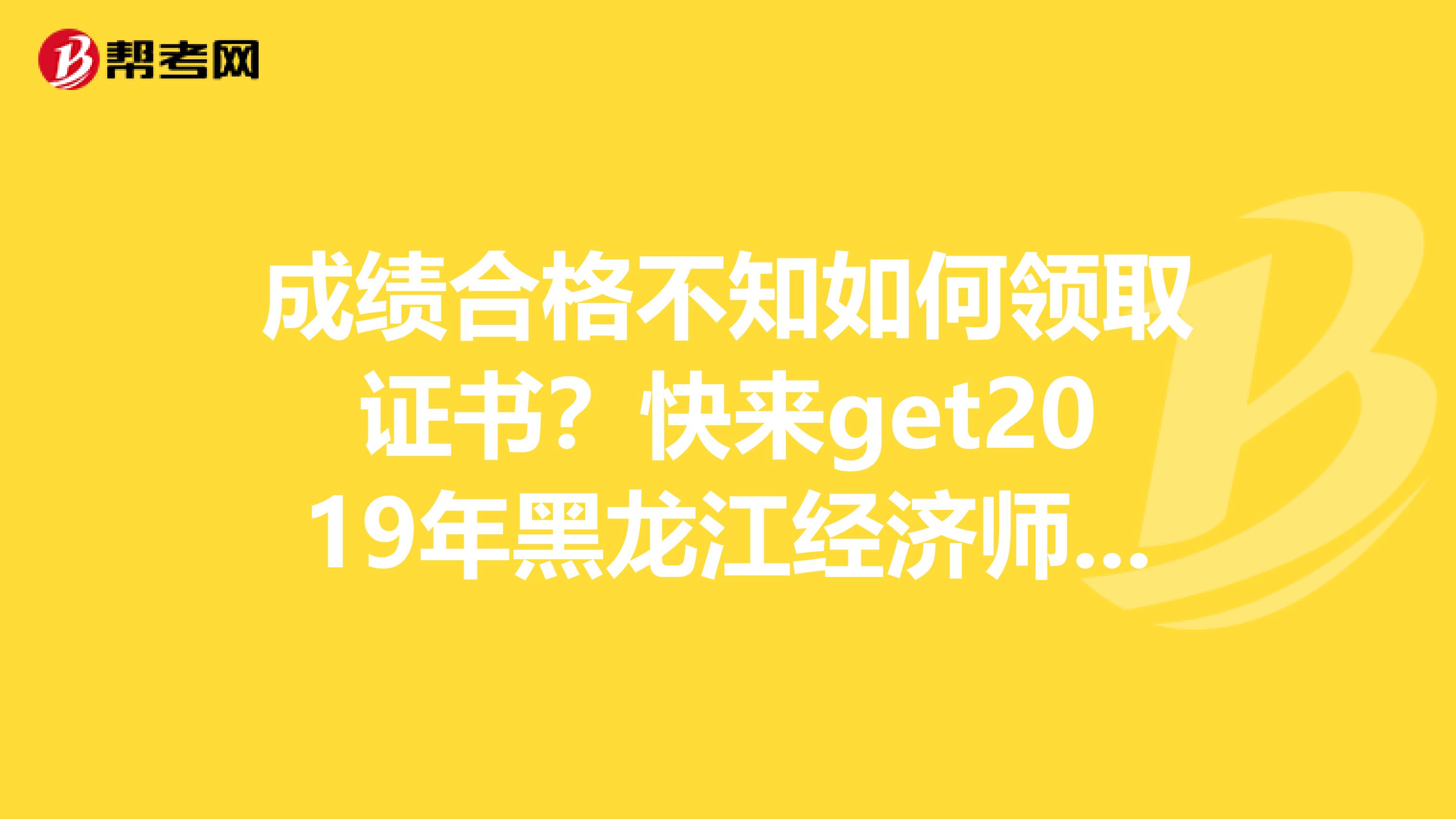 成绩合格不知如何领取证书？快来get2019年黑龙江经济师考试合格证书领取方式