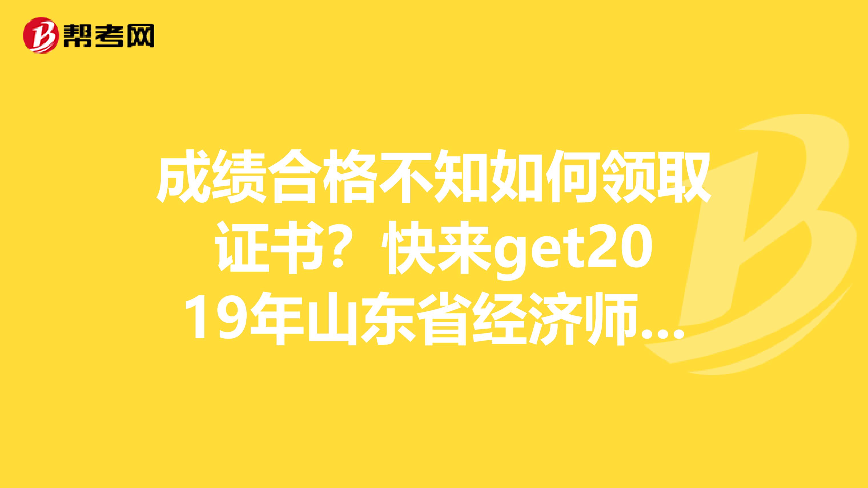 成绩合格不知如何领取证书？快来get2019年山东省经济师考试合格证书领取方式