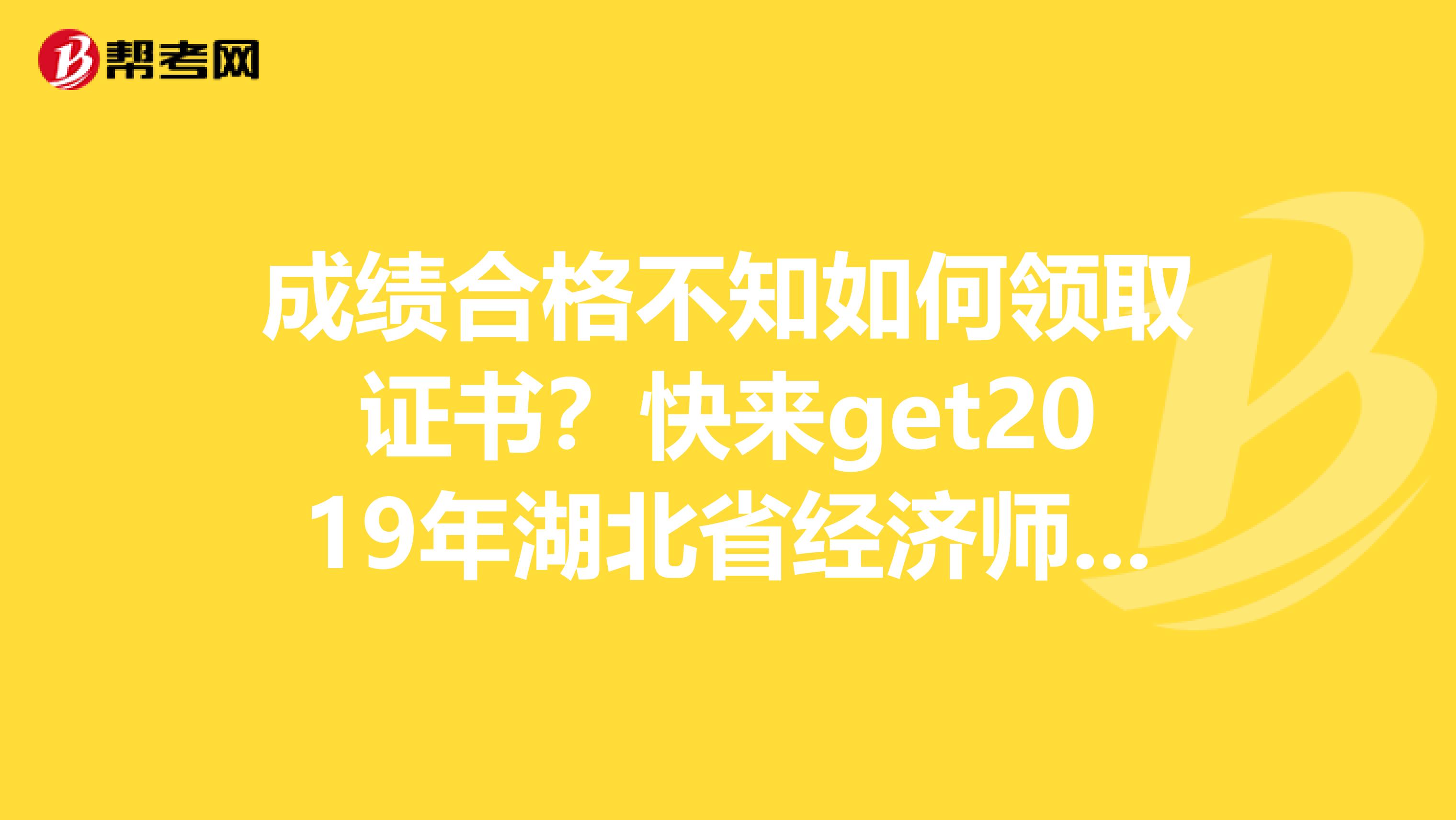 成绩合格不知如何领取证书？快来get2019年湖北省经济师考试合格证书领取方式