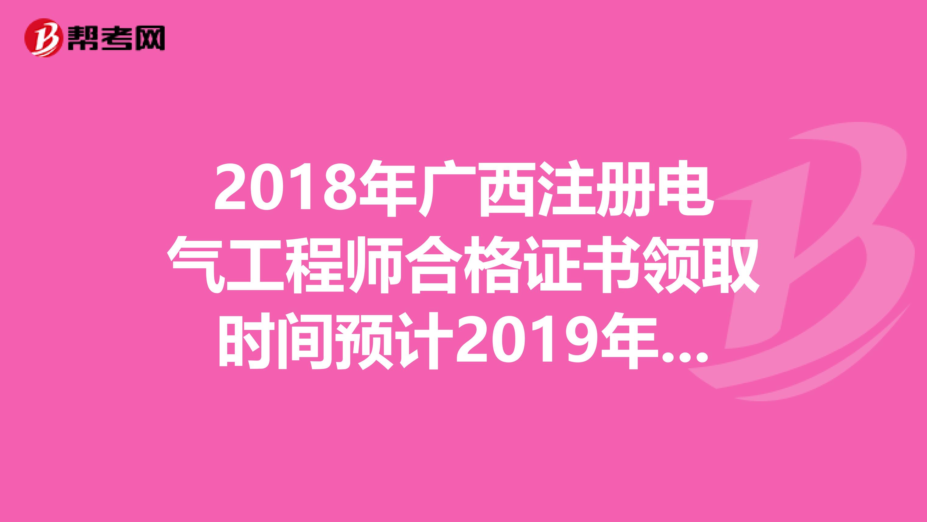 2018年广西注册电气工程师合格证书领取时间预计2019年5月开始