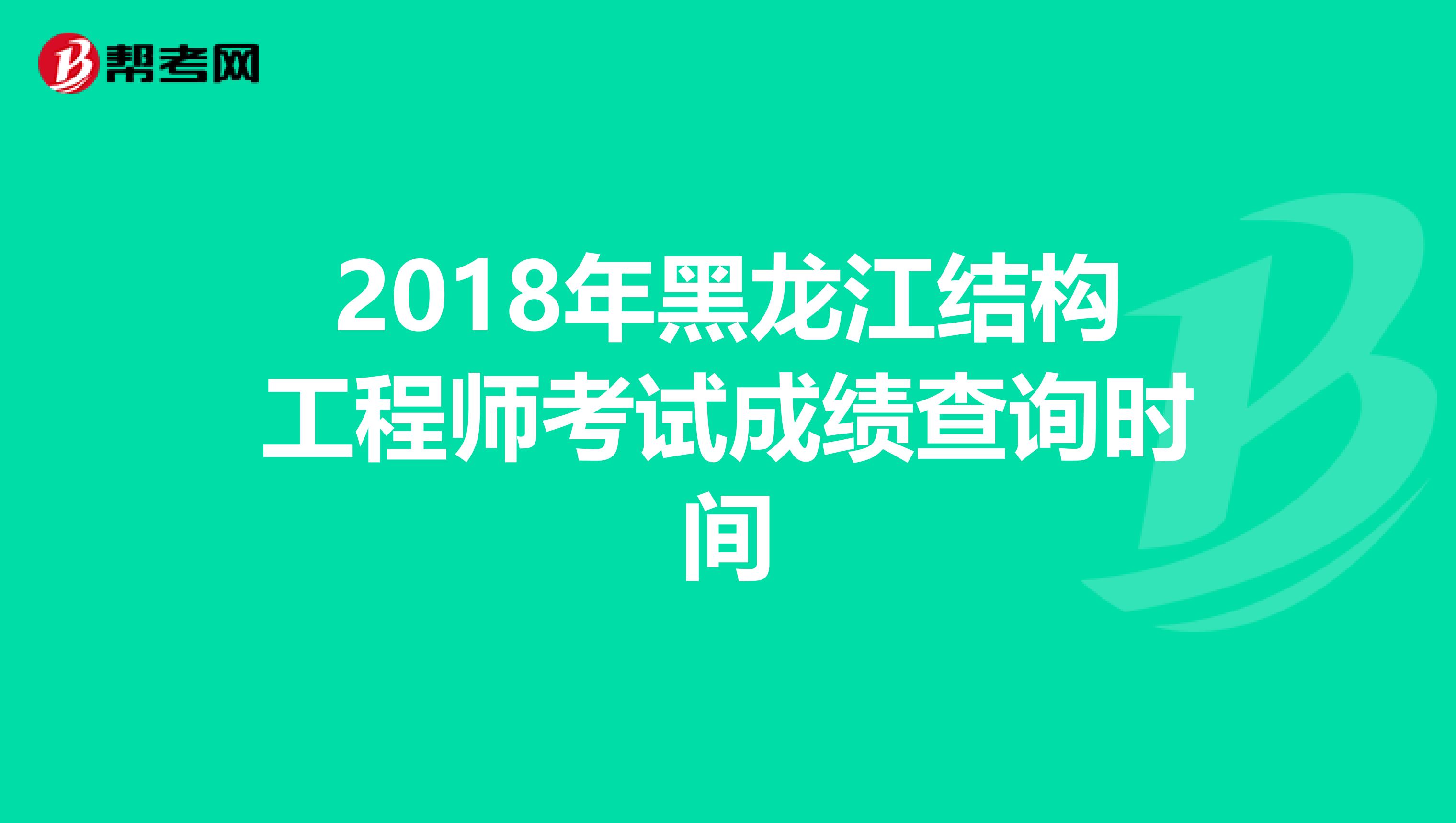 2018年黑龙江结构工程师考试成绩查询时间