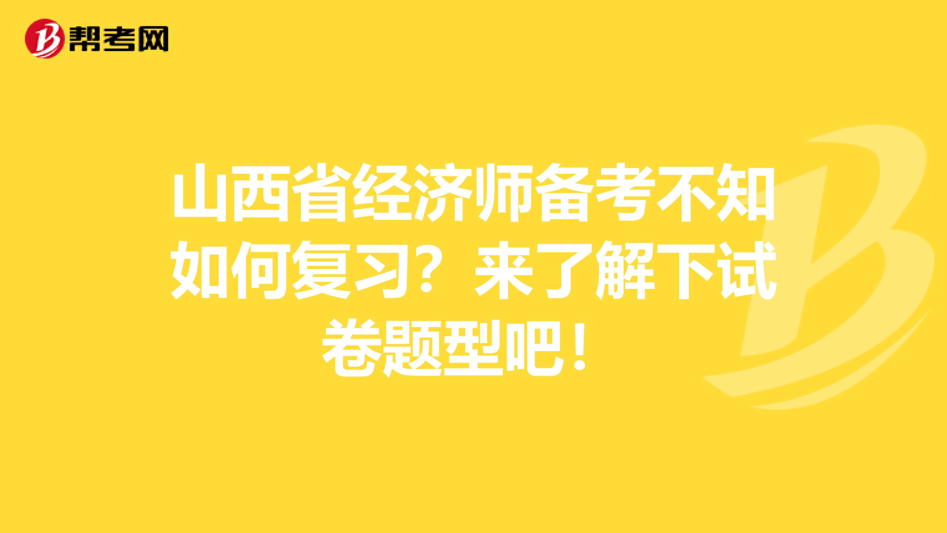 山西省经济师备考不知如何复习？来了解下试卷题型吧！