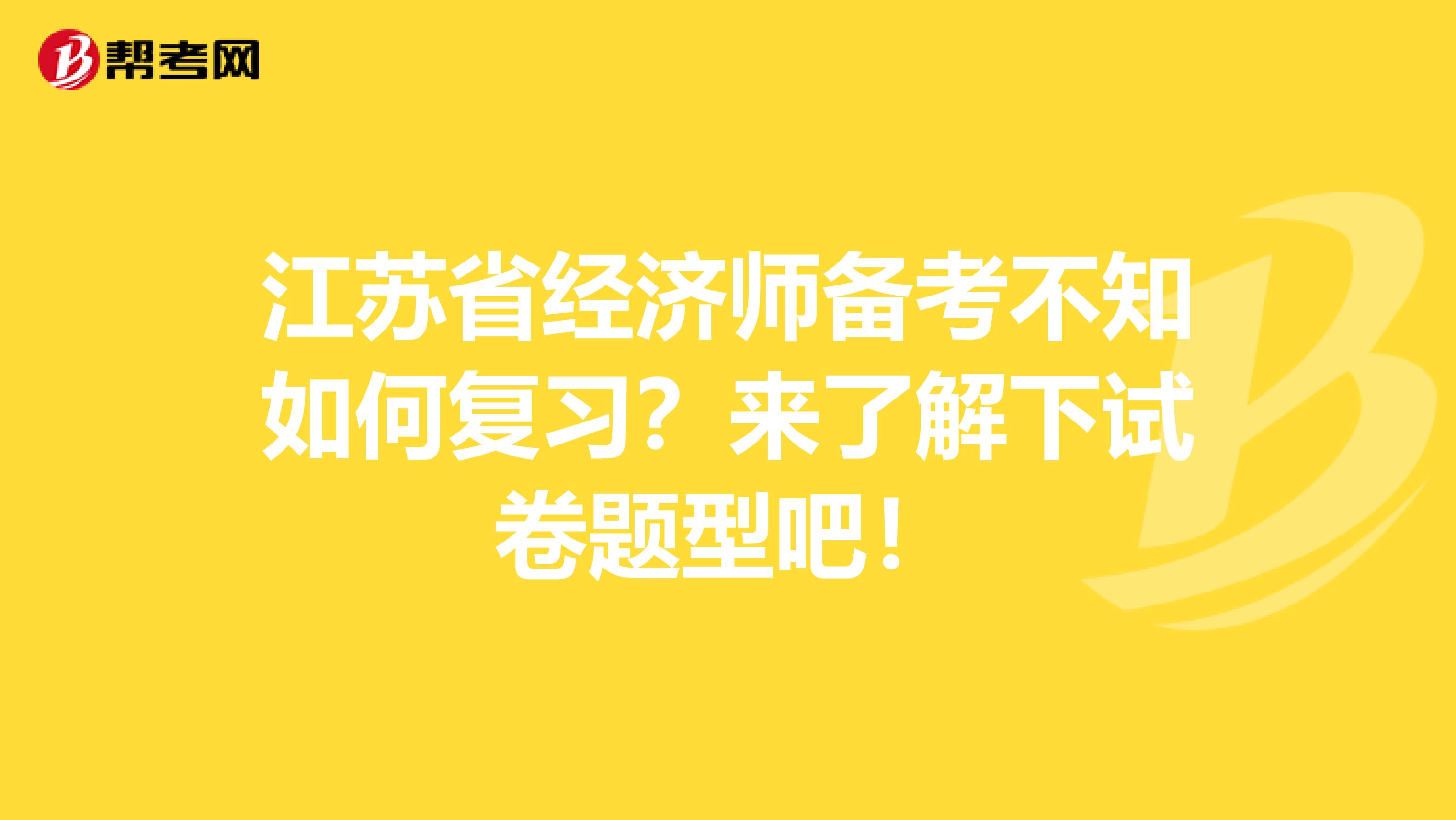 江苏省经济师备考不知如何复习？来了解下试卷题型吧！