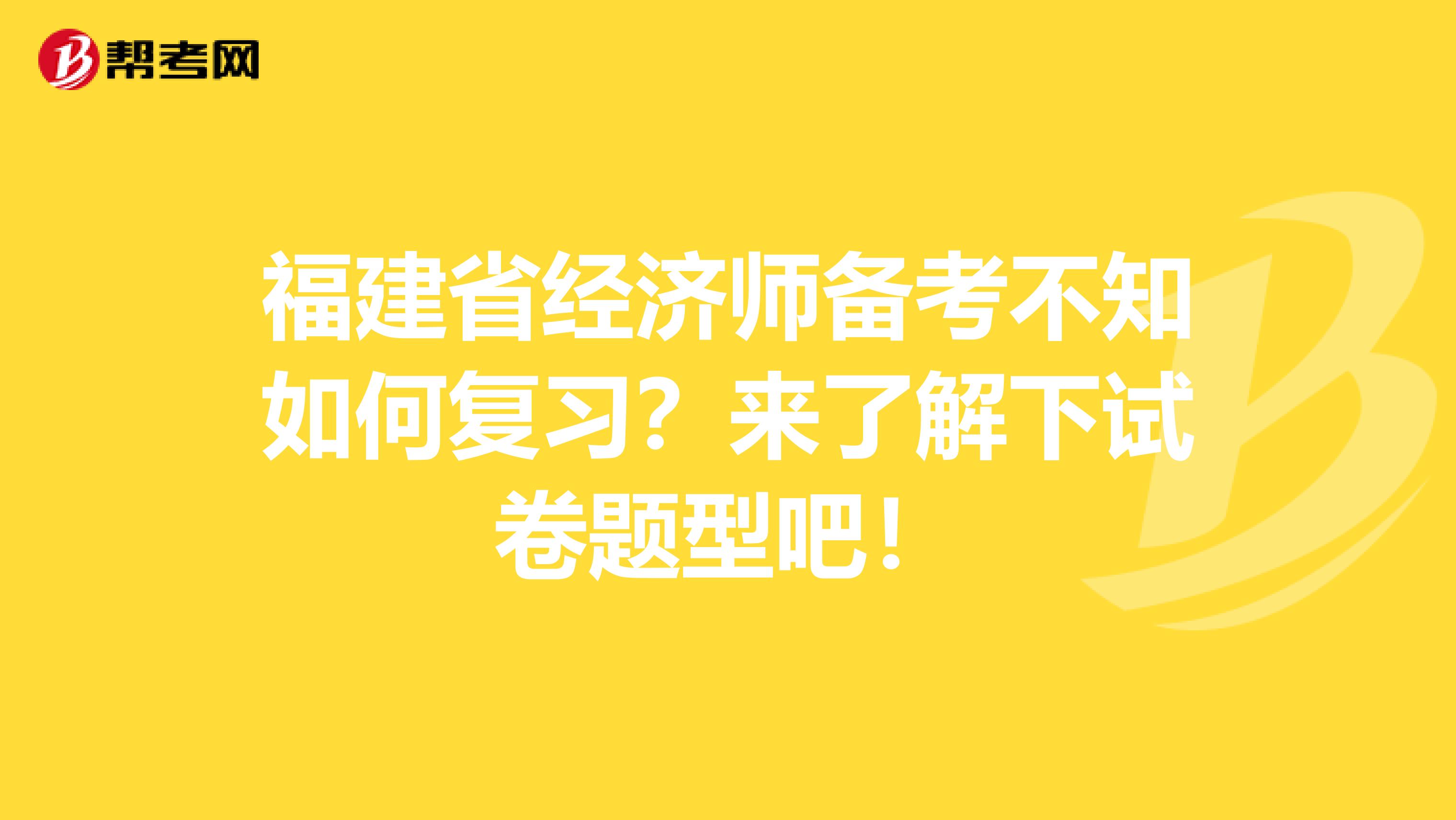福建省经济师备考不知如何复习？来了解下试卷题型吧！