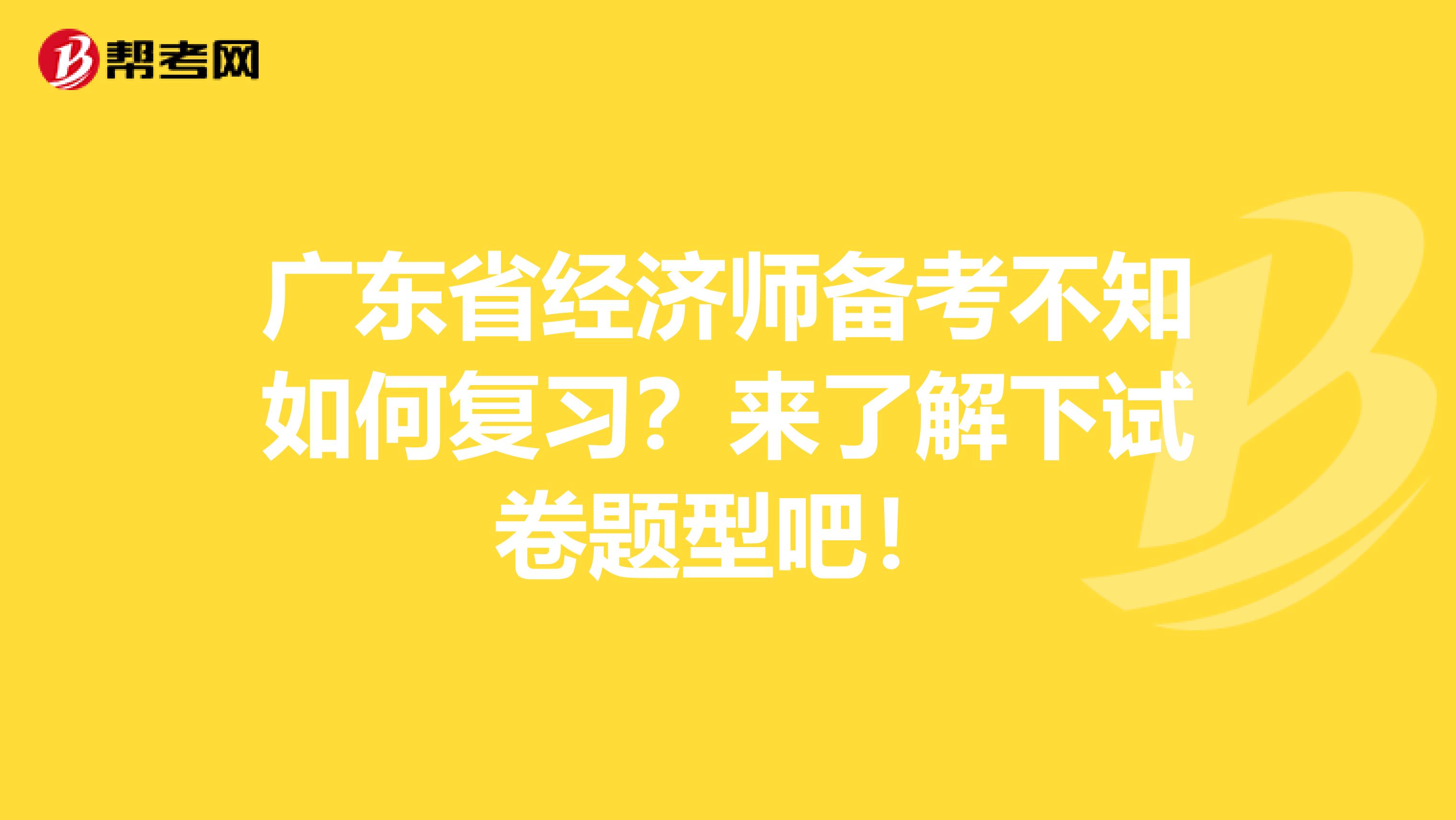 广东省经济师备考不知如何复习？来了解下试卷题型吧！