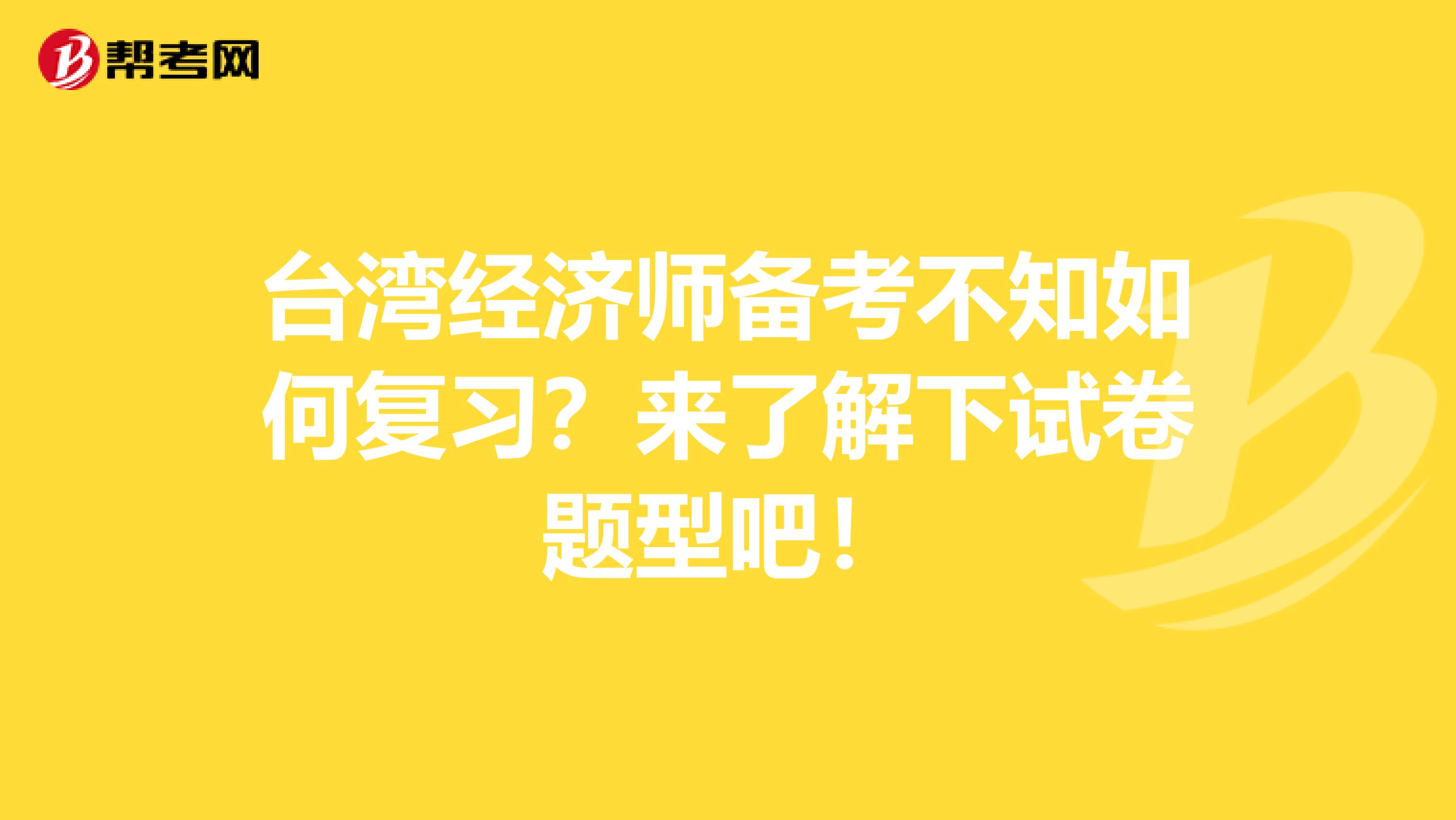 台湾经济师备考不知如何复习？来了解下试卷题型吧！