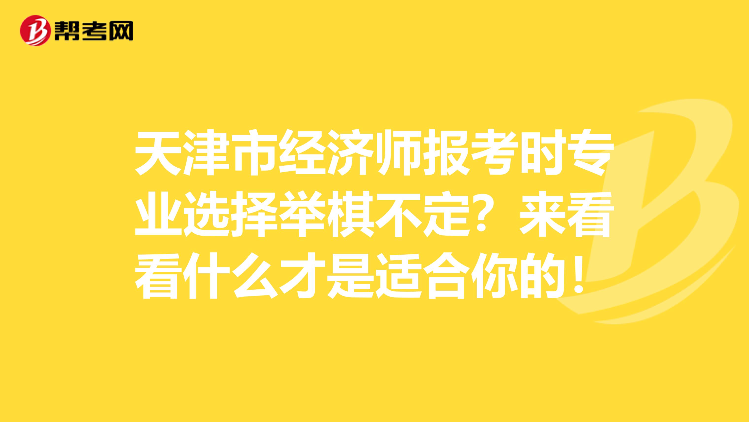 天津市經濟師報考時專業選擇舉棋不定？來看看什么才是適合你的！