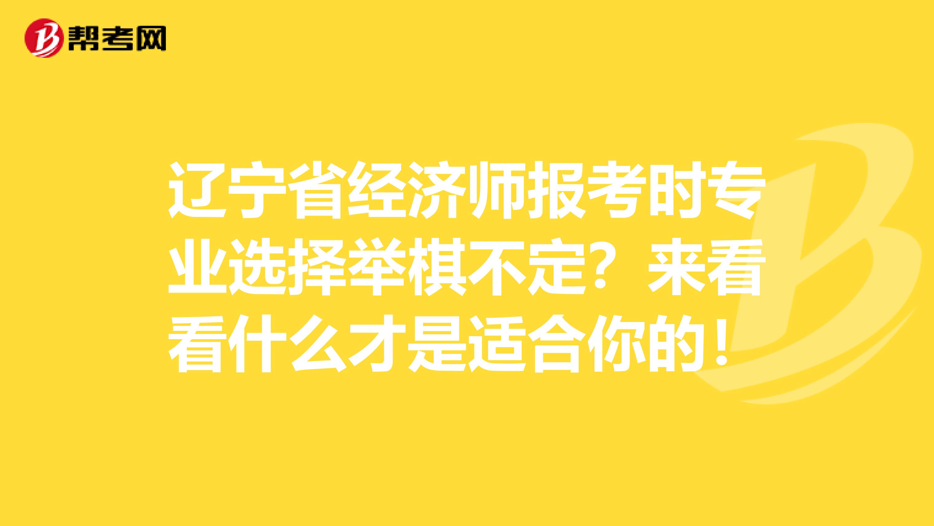 辽宁省经济师报考时专业选择举棋不定？来看看什么才是适合你的！