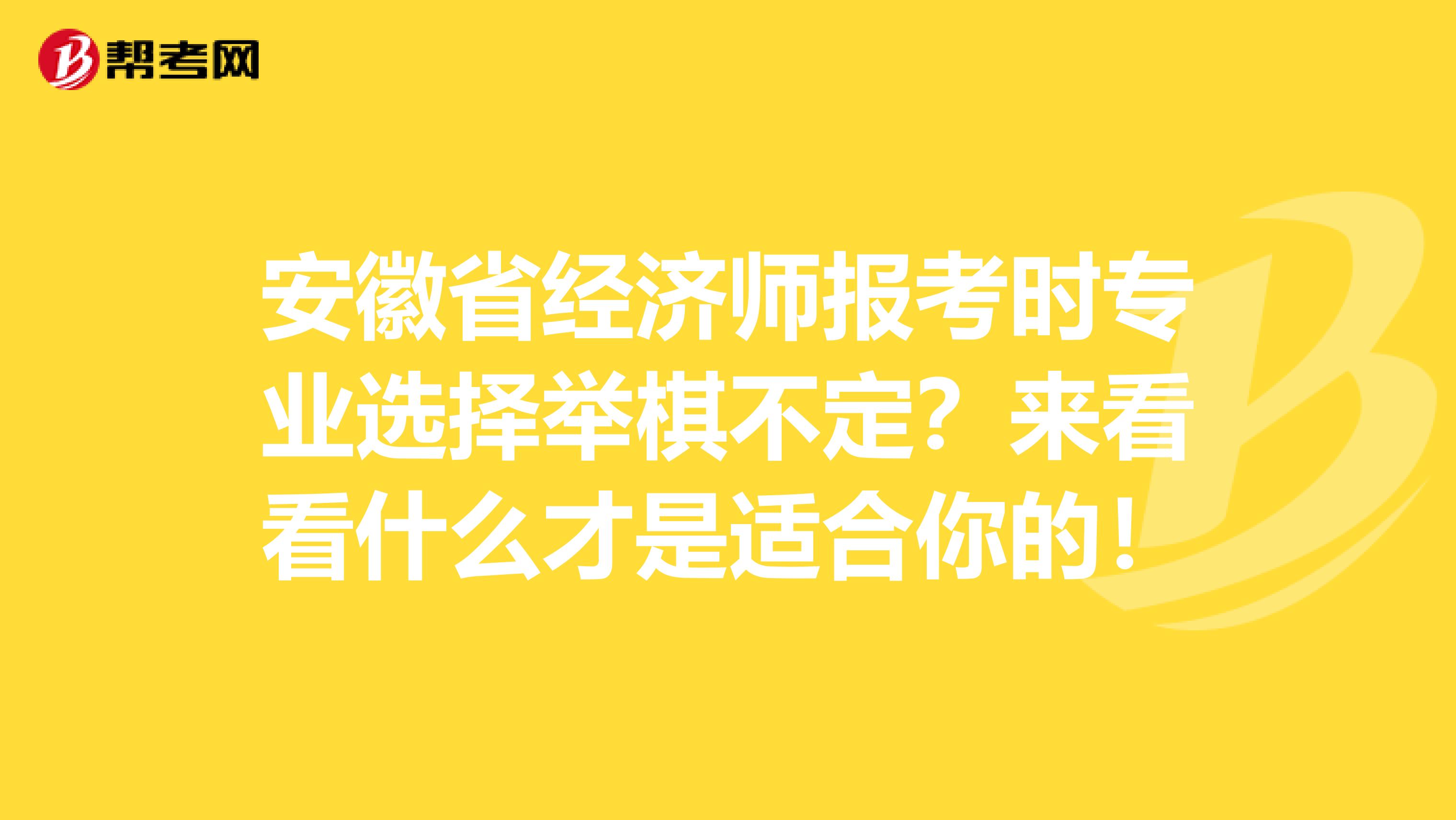 安徽省经济师报考时专业选择举棋不定？来看看什么才是适合你的！