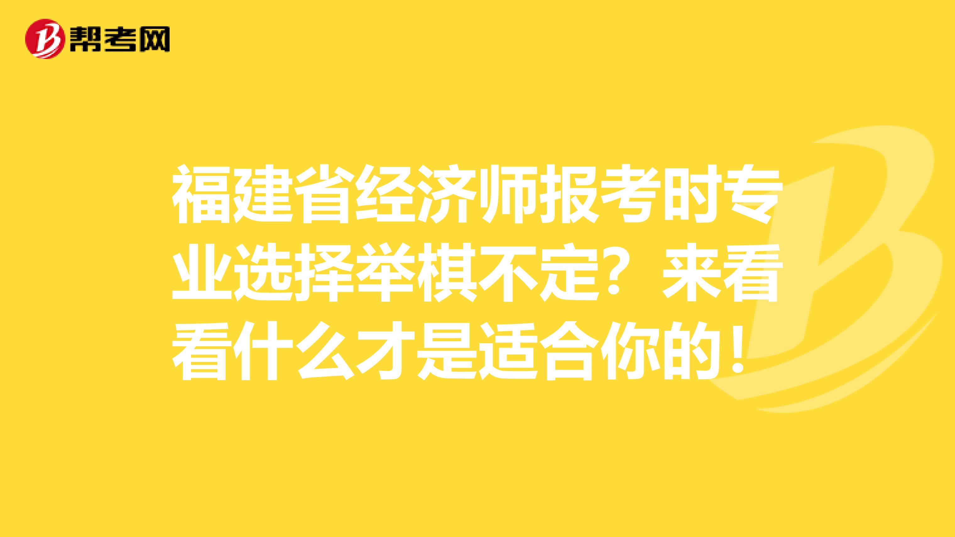 福建省经济师报考时专业选择举棋不定？来看看什么才是适合你的！