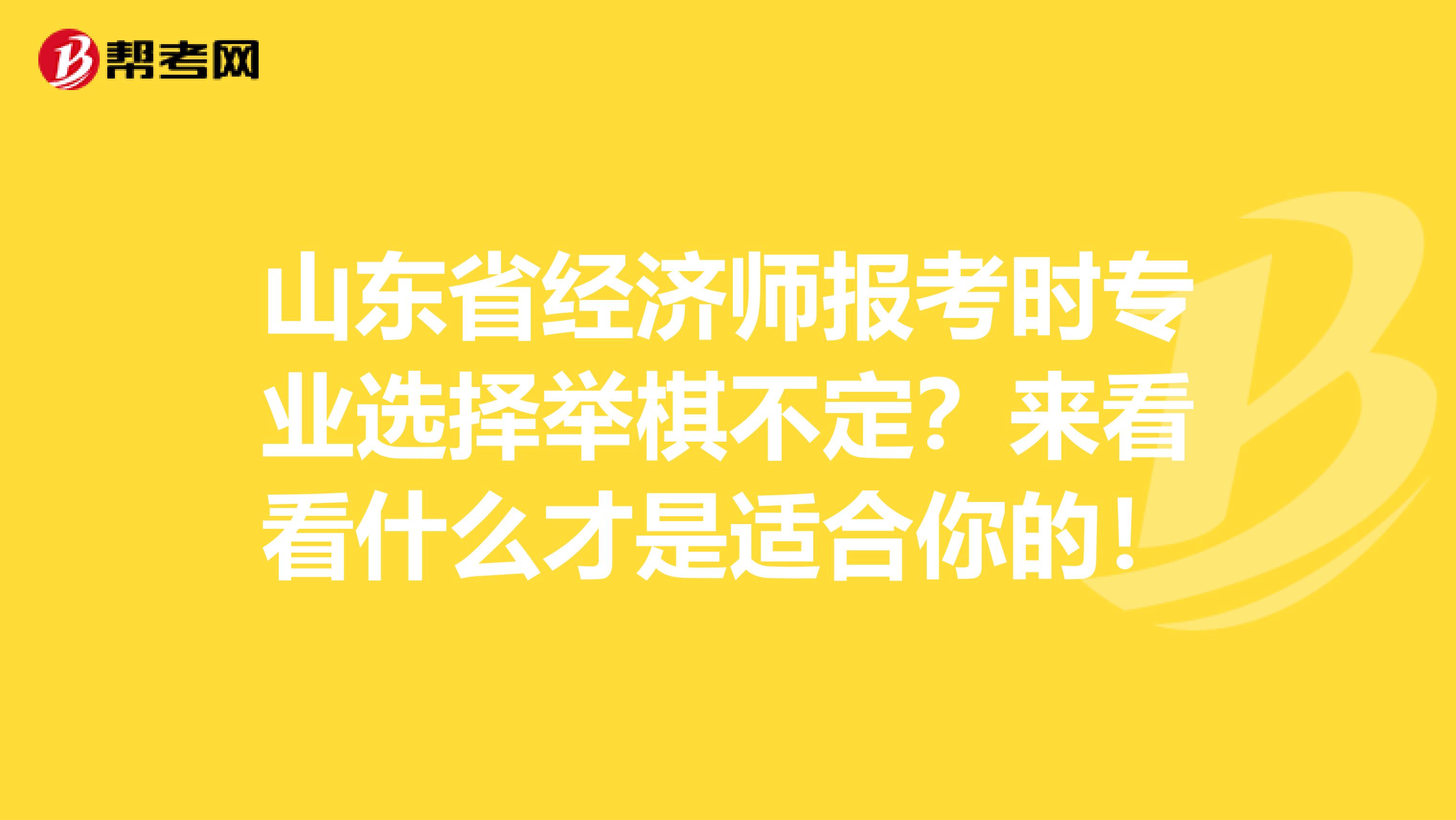 山东省经济师报考时专业选择举棋不定？来看看什么才是适合你的！