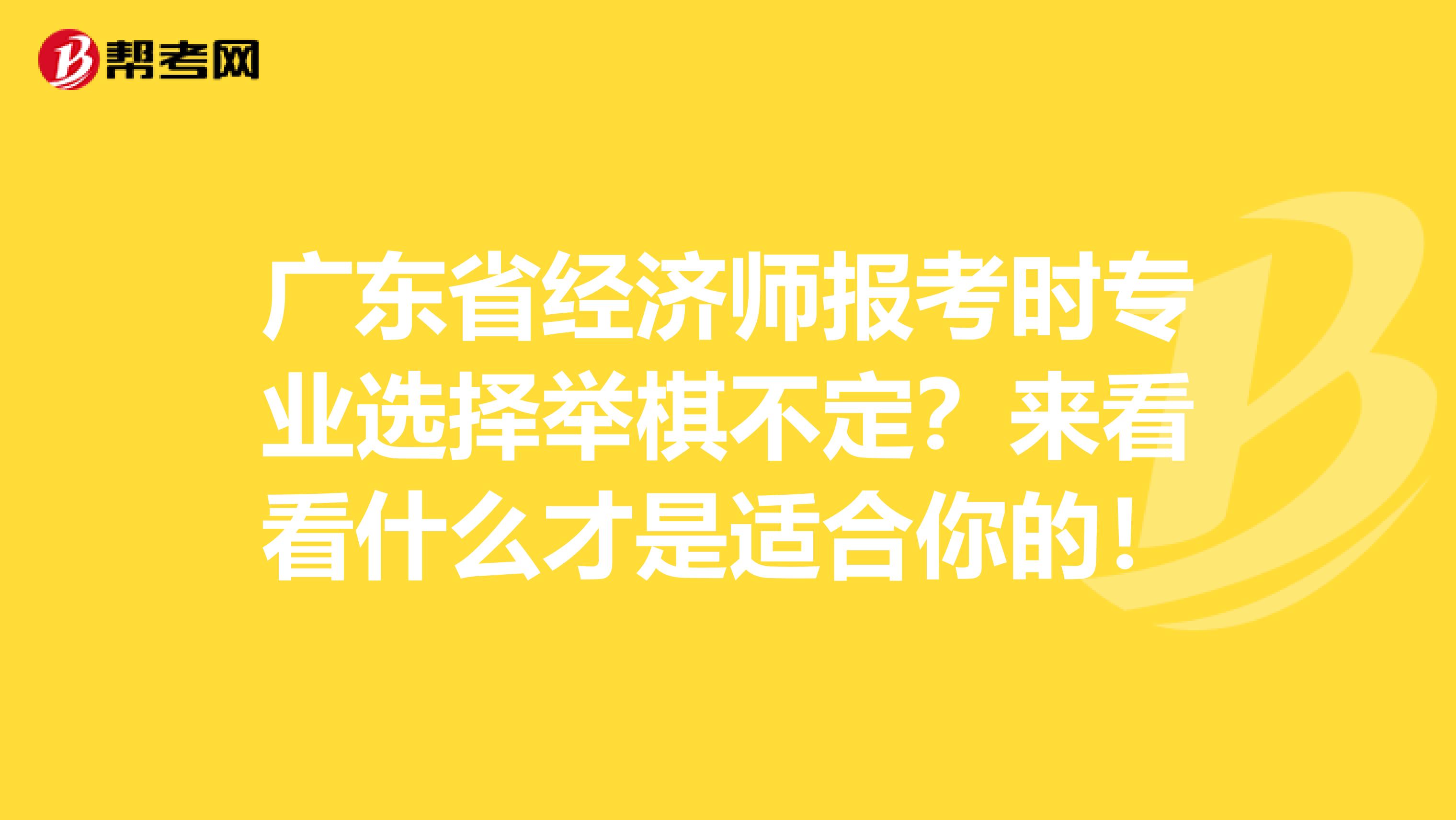 广东省经济师报考时专业选择举棋不定？来看看什么才是适合你的！