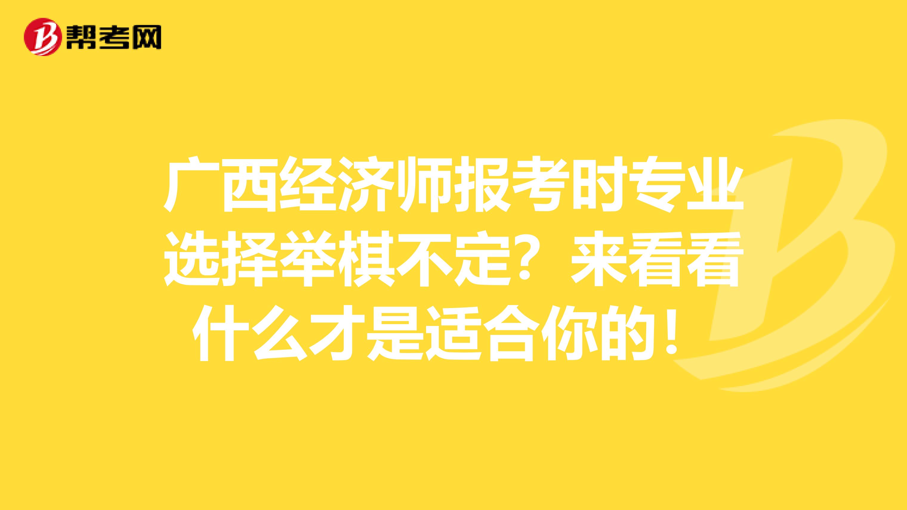 广西经济师报考时专业选择举棋不定？来看看什么才是适合你的！