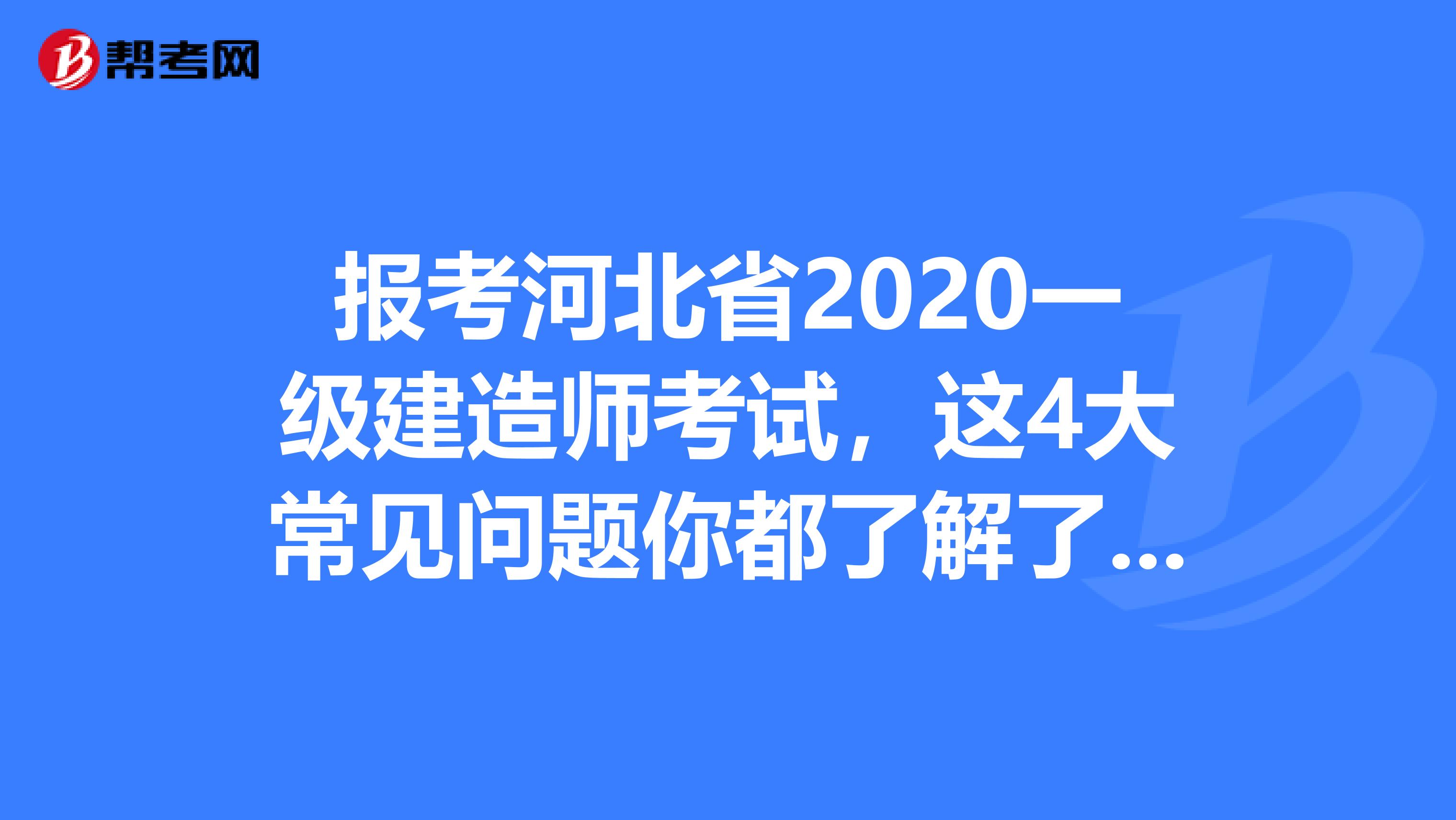 报考河北省2020一级建造师考试，这4大常见问题你都了解了吗?