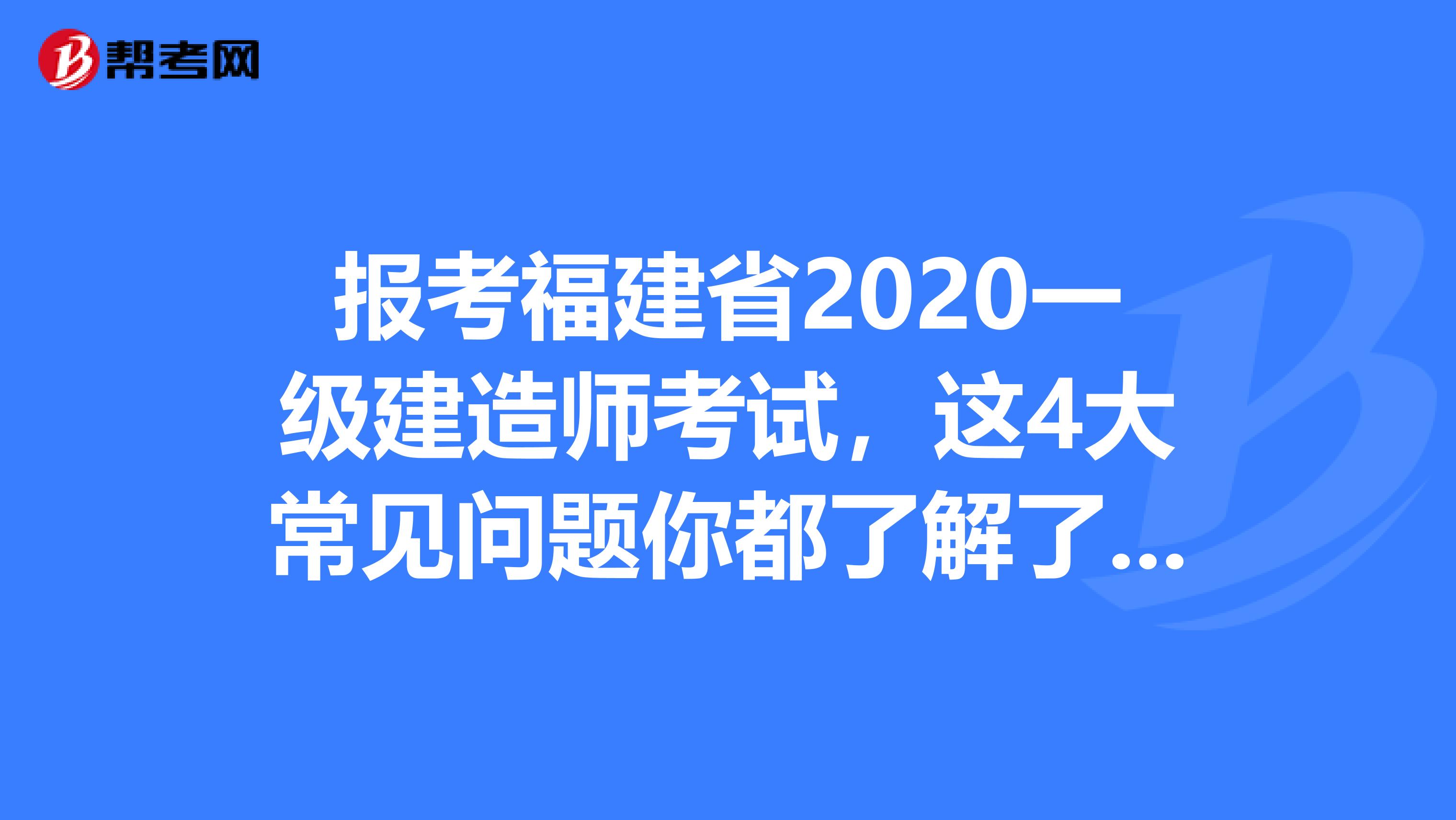 报考福建省2020一级建造师考试，这4大常见问题你都了解了吗?