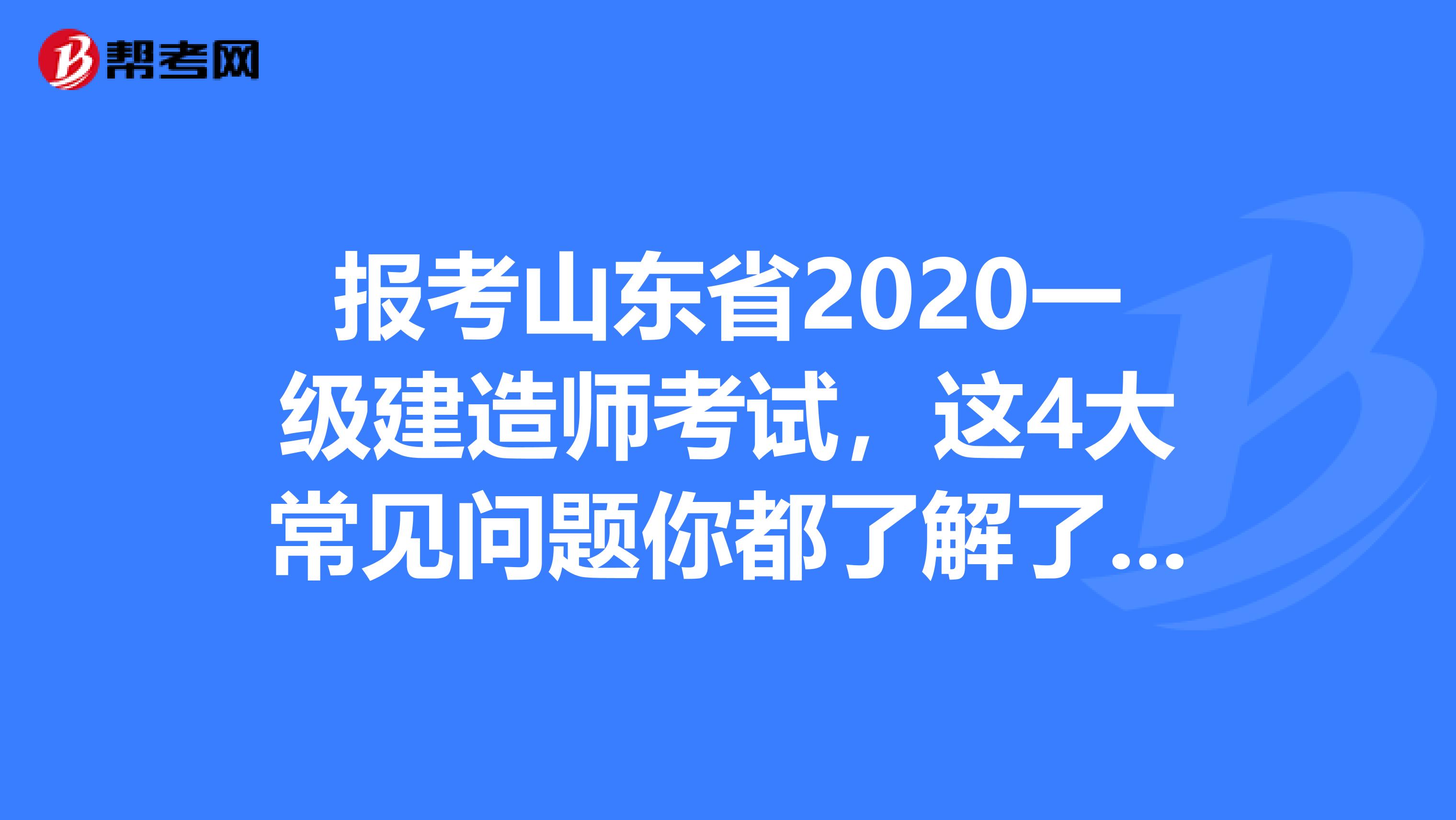 报考山东省2020一级建造师考试，这4大常见问题你都了解了吗?