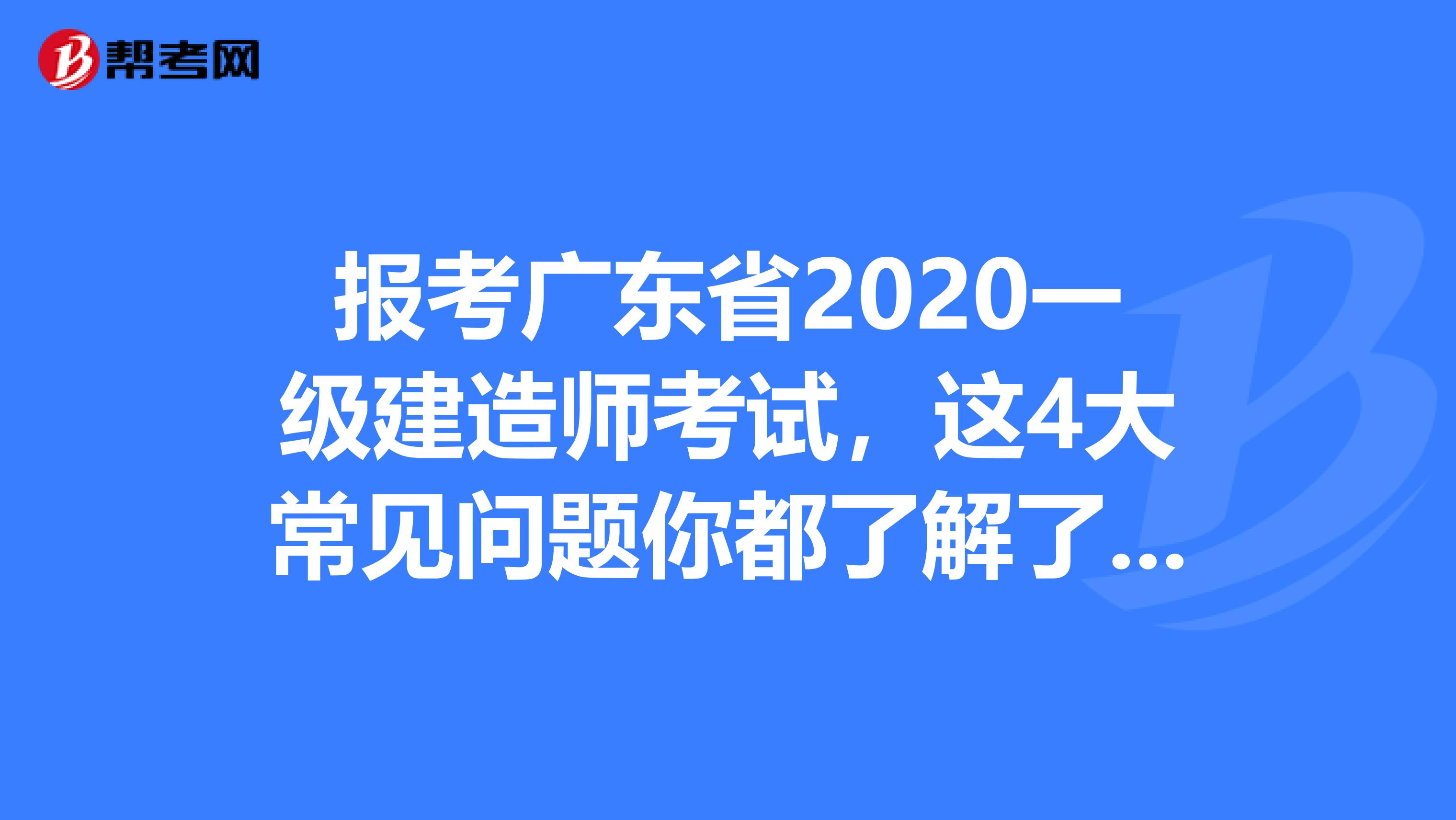 报考广东省2020一级建造师考试，这4大常见问题你都了解了吗?
