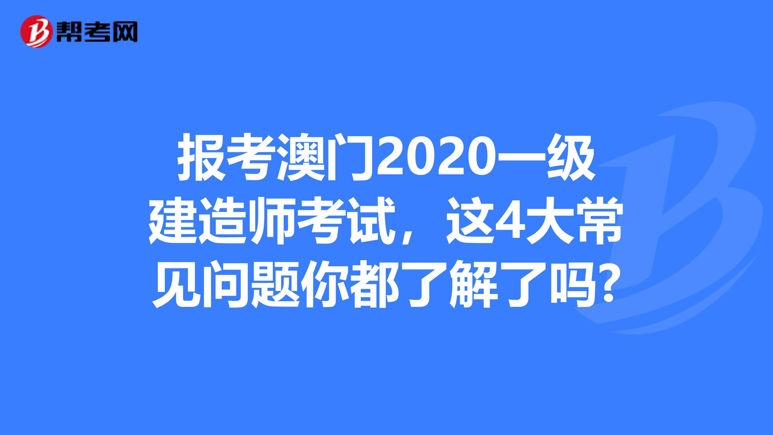报考澳门2020一级建造师考试，这4大常见问题你都了解了吗?